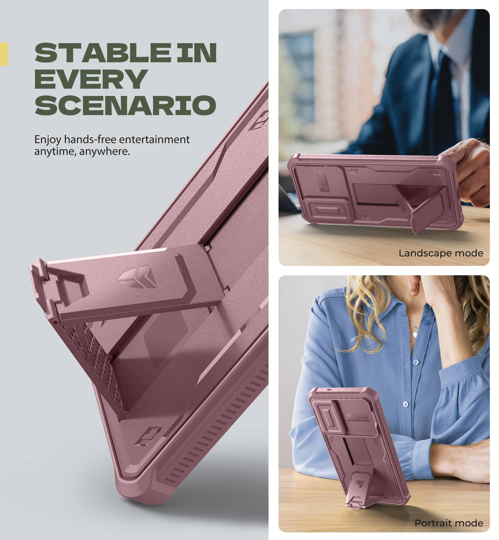 STABLE IN EVERY SCENARIO
Enjoy hands-free entertainment anytime, anywhere.
Landscape mode
Portrait mode