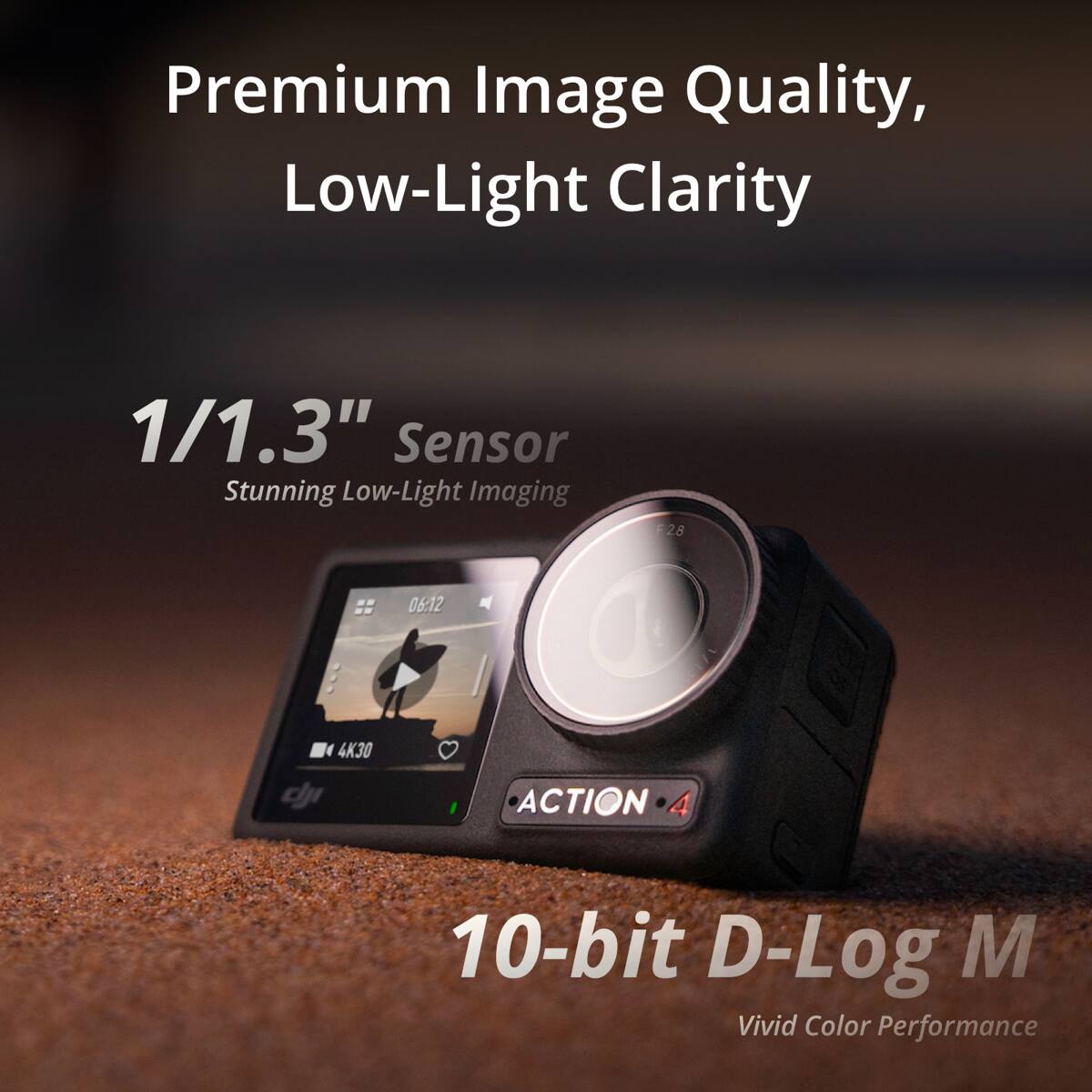 Premium Image Quality, Low-Light Clarity

1/1.3" Sensor Stunning Low-Light Imaging

2.8

06:12

4K30 dJI

ACTION 4

10-bit D-Log M Vivid Color Performance