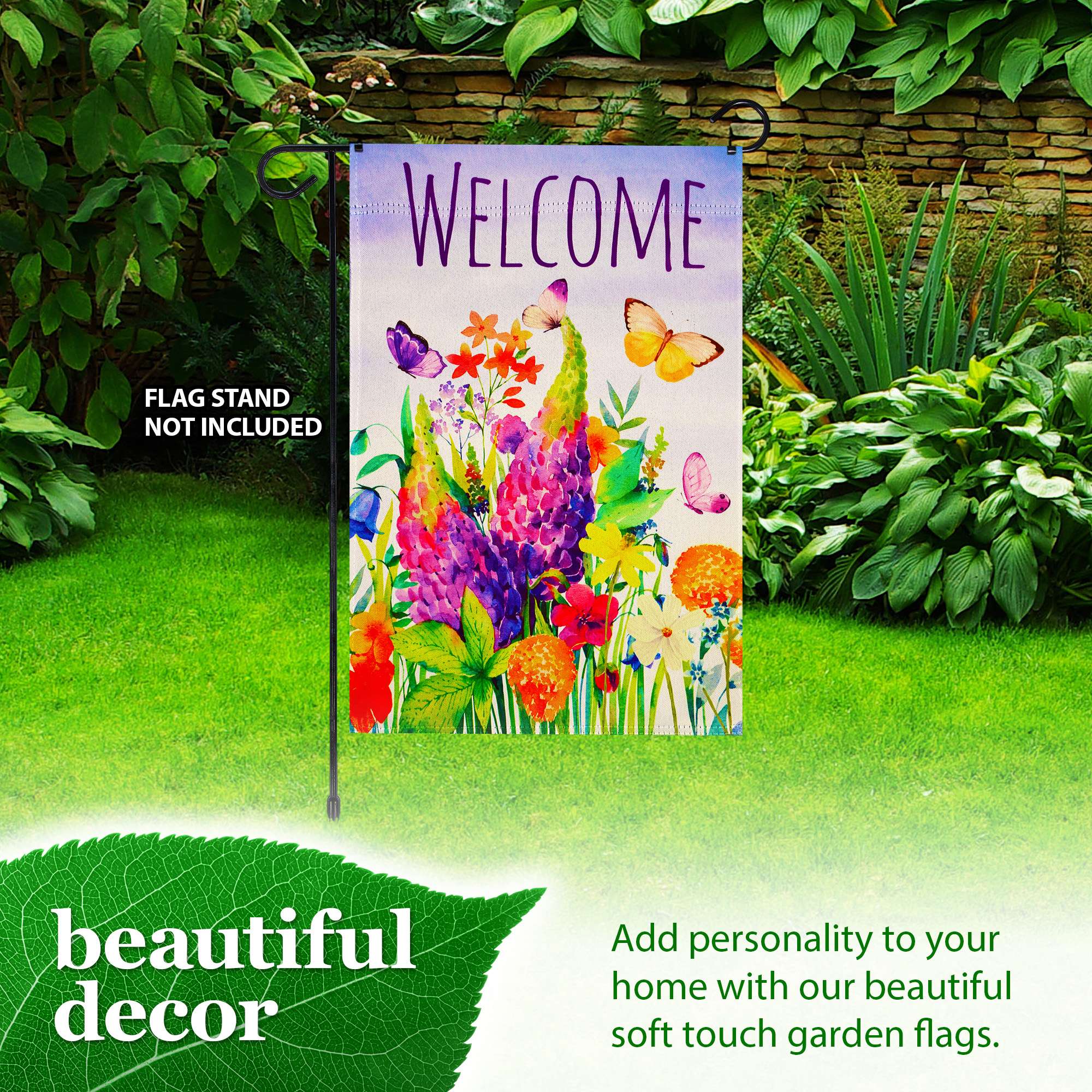 WELCOME  
FLAG STAND NOT INCLUDED  

beautiful decor  

Add personality to your home with our beautiful soft touch garden flags.