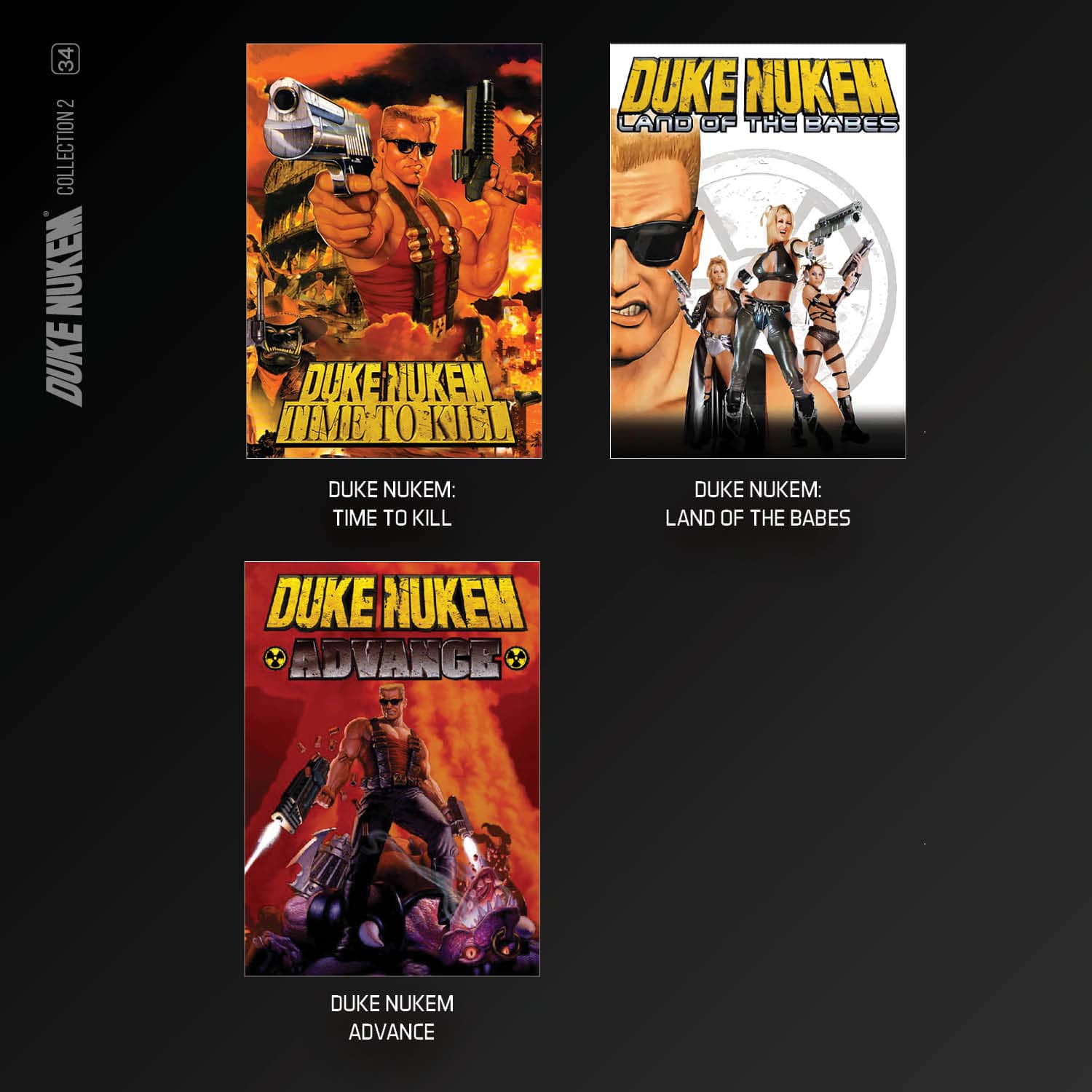 34 2 COLLECTION2 NUKEN DUKE DUKE NUKEM TIME TO KILL DUKE NUKEM LAND OF THE BABES DUKE NUKEM: TIME TO KILL DUKE NUKEM: LAND OF THE BABES DUKE NUKEM ADVANCE DUKE NUKEM ADVANCE