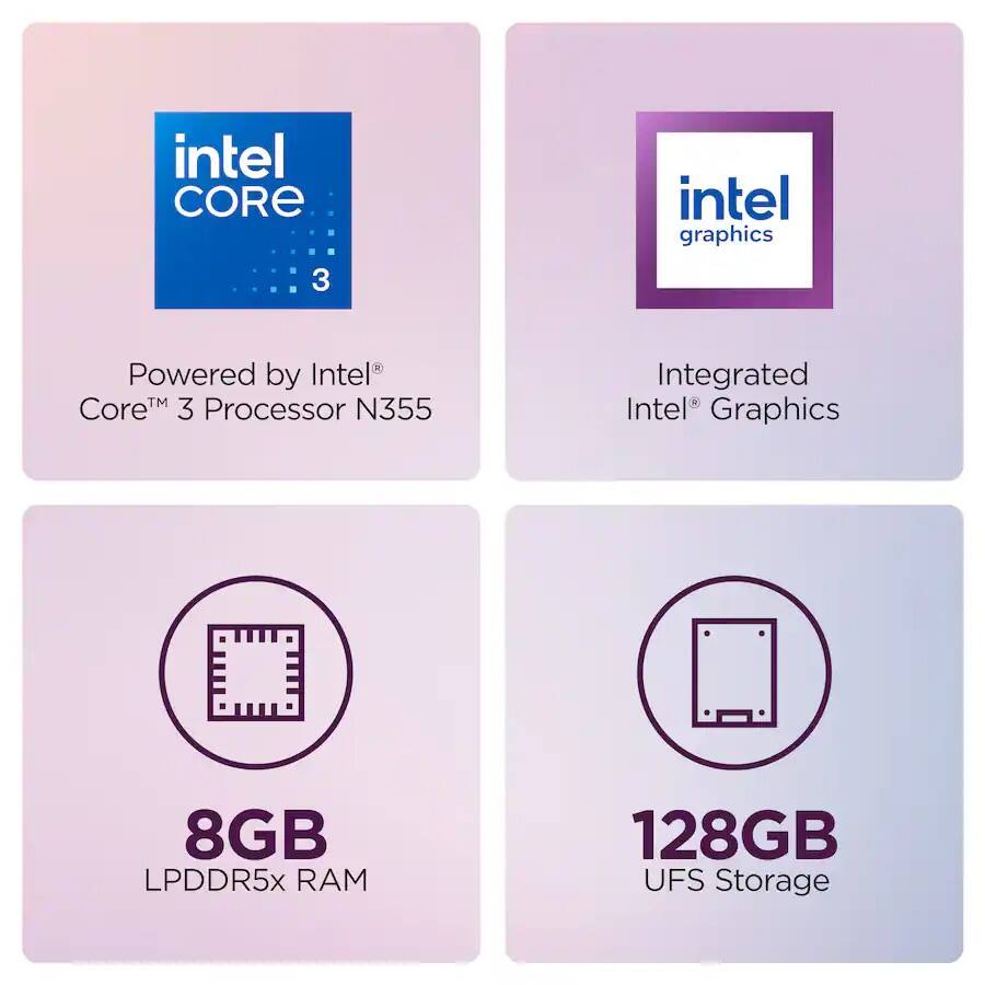 intel CORE 3  
intel graphics  
Powered by Intel™ Core™ 3 Processor N355  
Integrated Intel™ Graphics  
8GB LPDDR5x RAM  
128GB UFS Storage