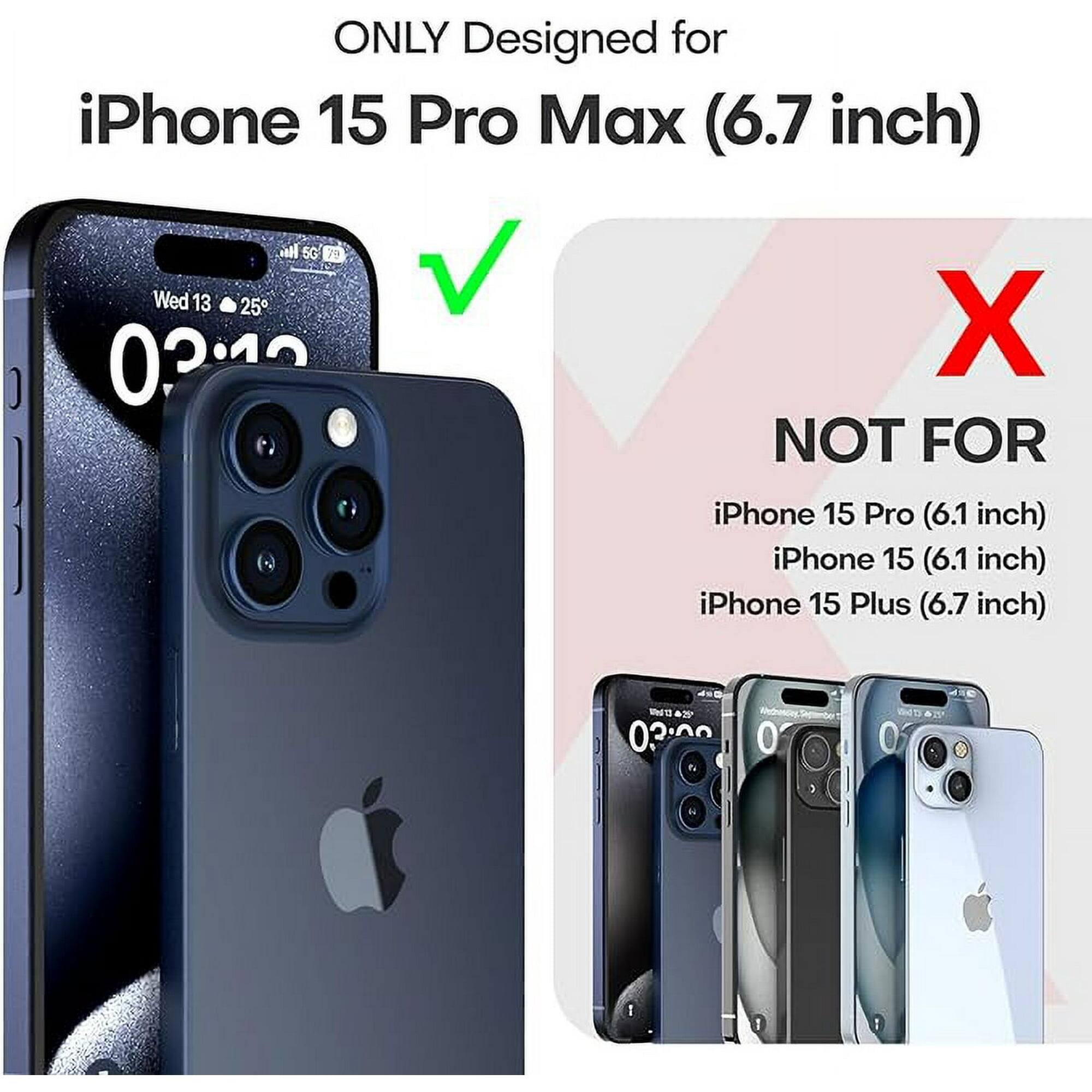 ONLY Designed for  
iPhone 15 Pro Max (6.7 inch)  

NOT FOR  
iPhone 15 Pro (6.1 inch)  
iPhone 15 (6.1 inch)  
iPhone 15 Plus (6.7 inch)