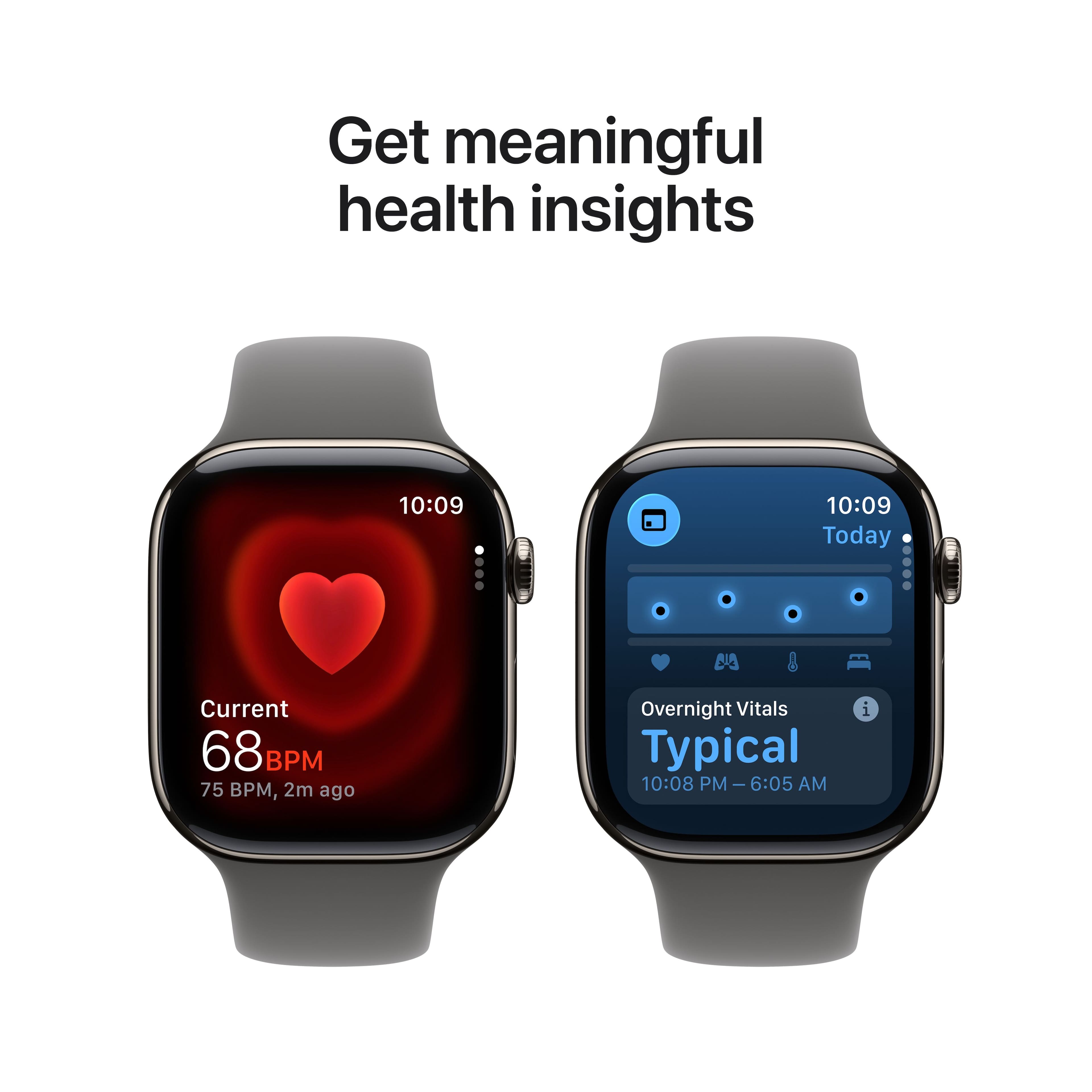 Get meaningful health insights
10:09
Current
68 BPM
75 BPM, 2m ago
10:09
Today
Overnight Vitals
Typical
10:08 PM – 6:05 AM