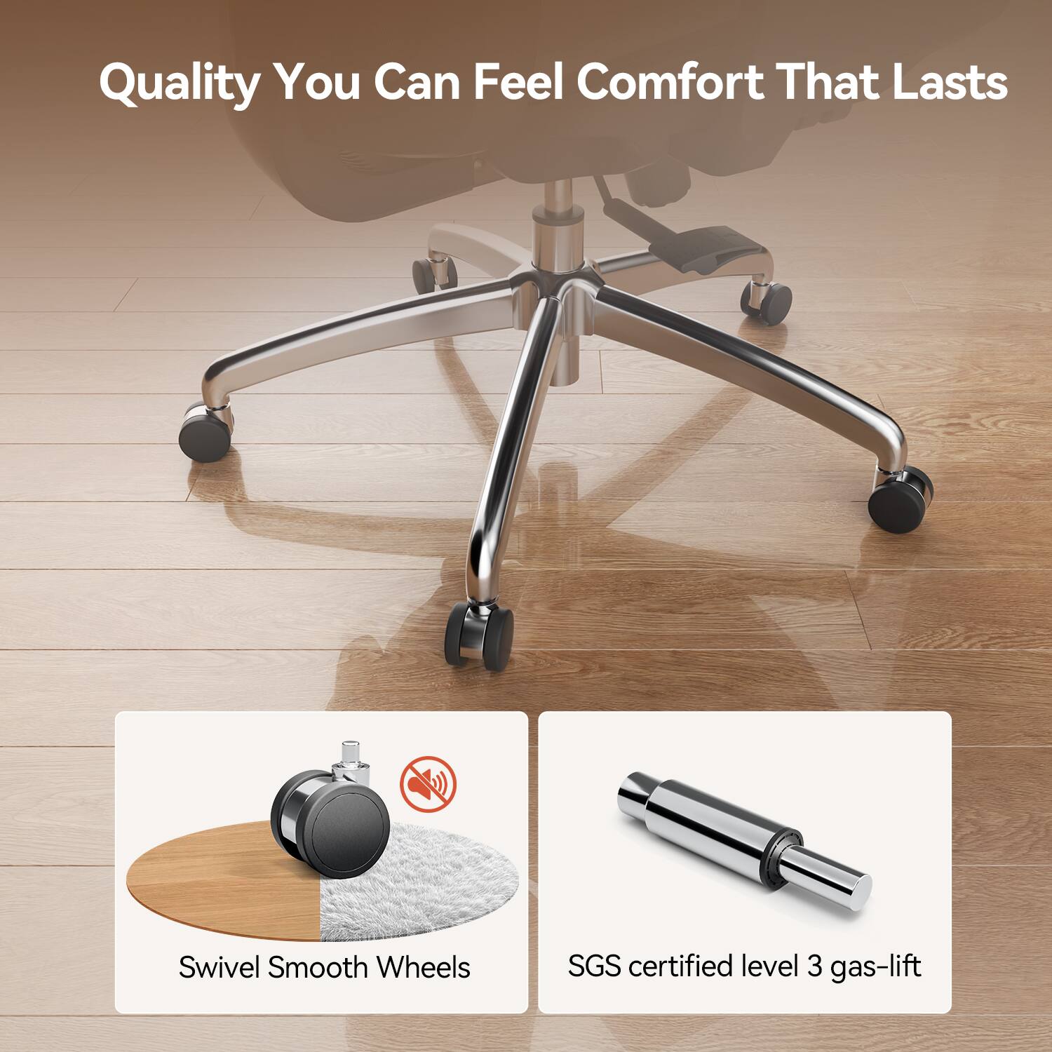 Quality You Can Feel Comfort That Lasts

Swivel Smooth Wheels

SGS certified level 3 gas-lift