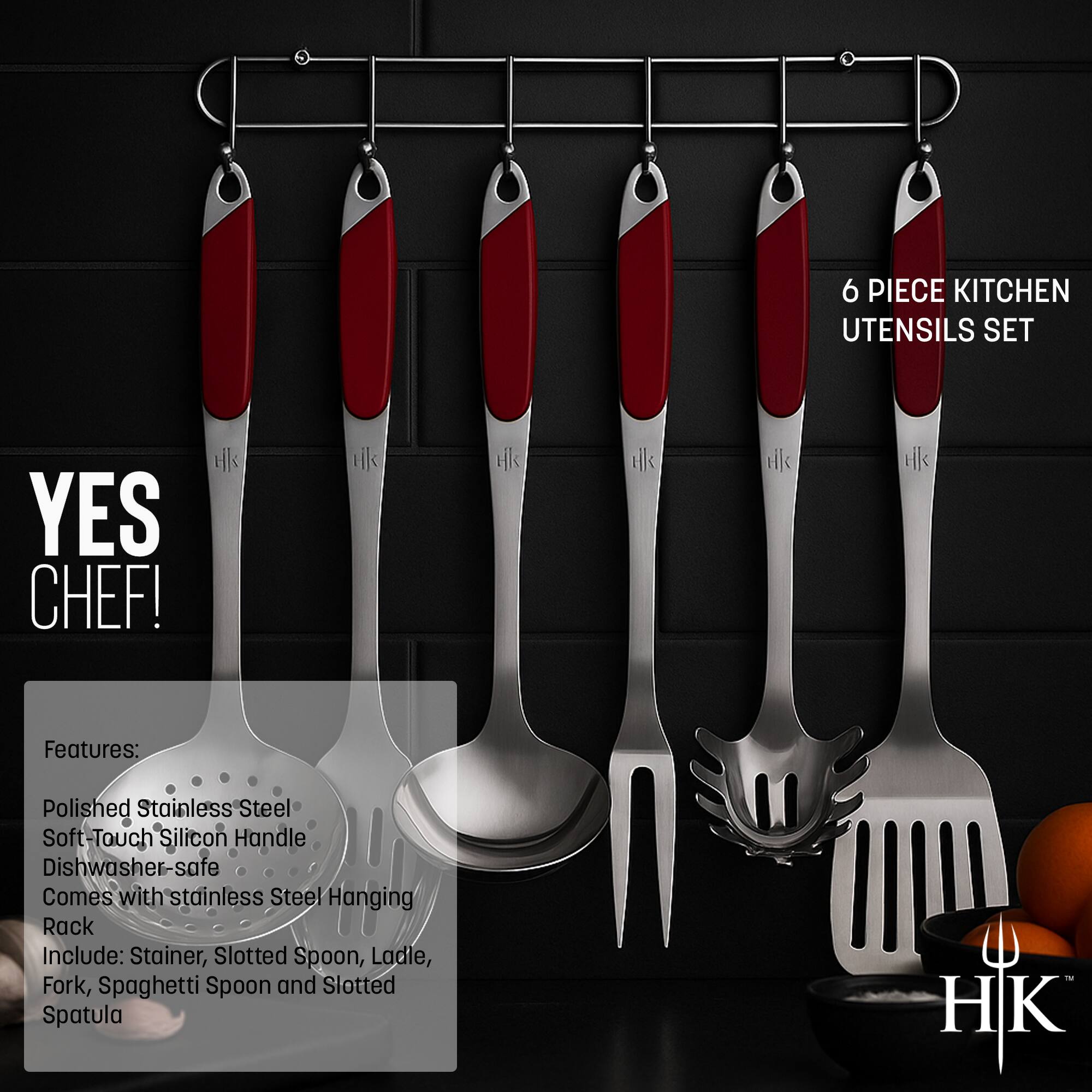 6 PIECE KITCHEN UTENSILS SET  
YES CHEF!  

Features:  
- Polished Stainless Steel  
- Soft-Touch Silicon Handle  
- Dishwasher safe  
- Comes with stainless Steel Hanging Rack  

Include:  
- Strainer  
- Slotted Spoon  
- Ladle  
- Fork  
- Spaghetti Spoon  
- Slotted Spatula  

HK
