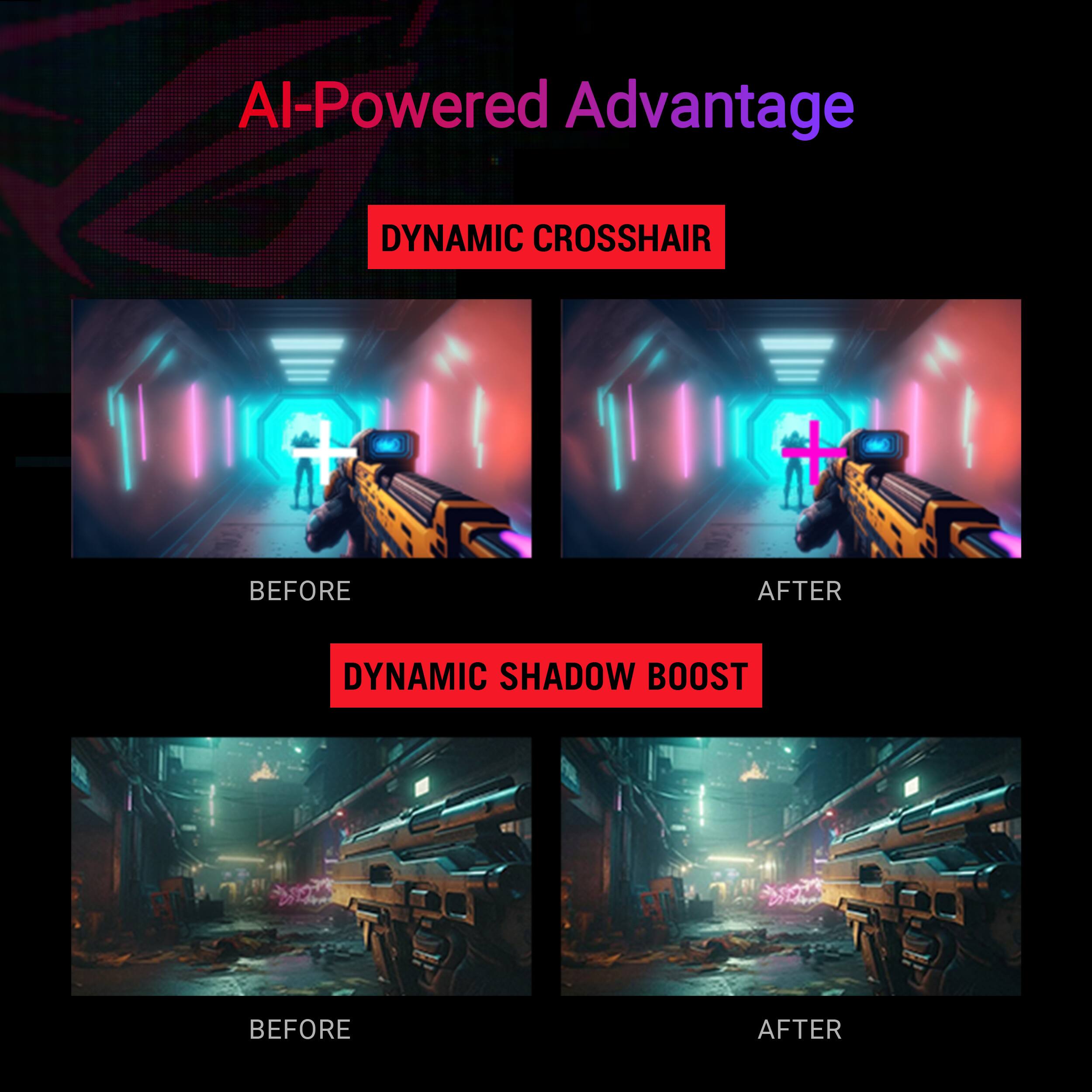 AI-Powered Advantage

DYNAMIC CROSSHAIR
BEFORE AFTER

DYNAMIC SHADOW BOOST
BEFORE AFTER