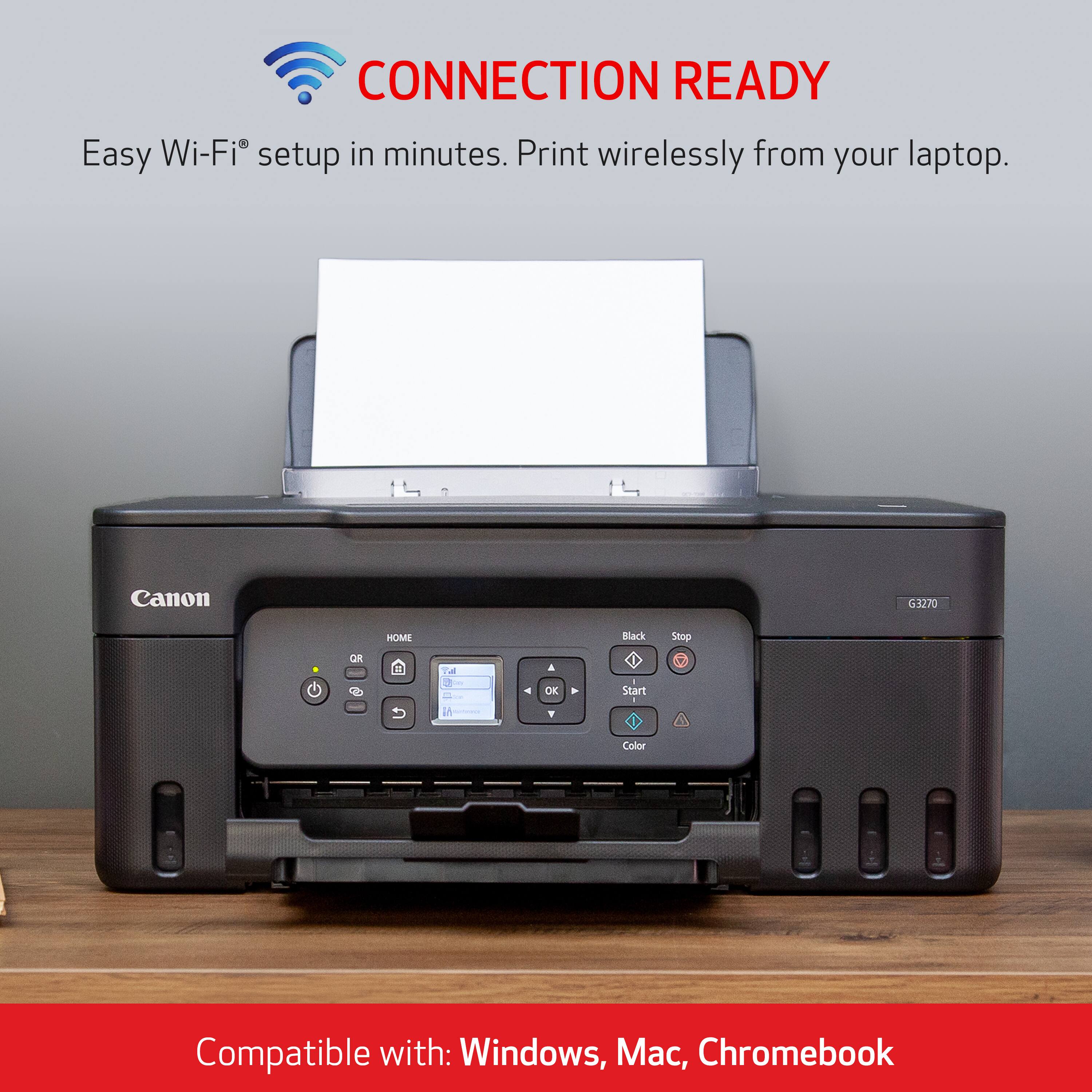 CONNECTION READY Easy Wi-Fi setup in minutes. Print wirelessly from your laptop. Canon G3270 HOME Black Stop OR Start - Color Compatible with: Windows, Mac, Chromebook