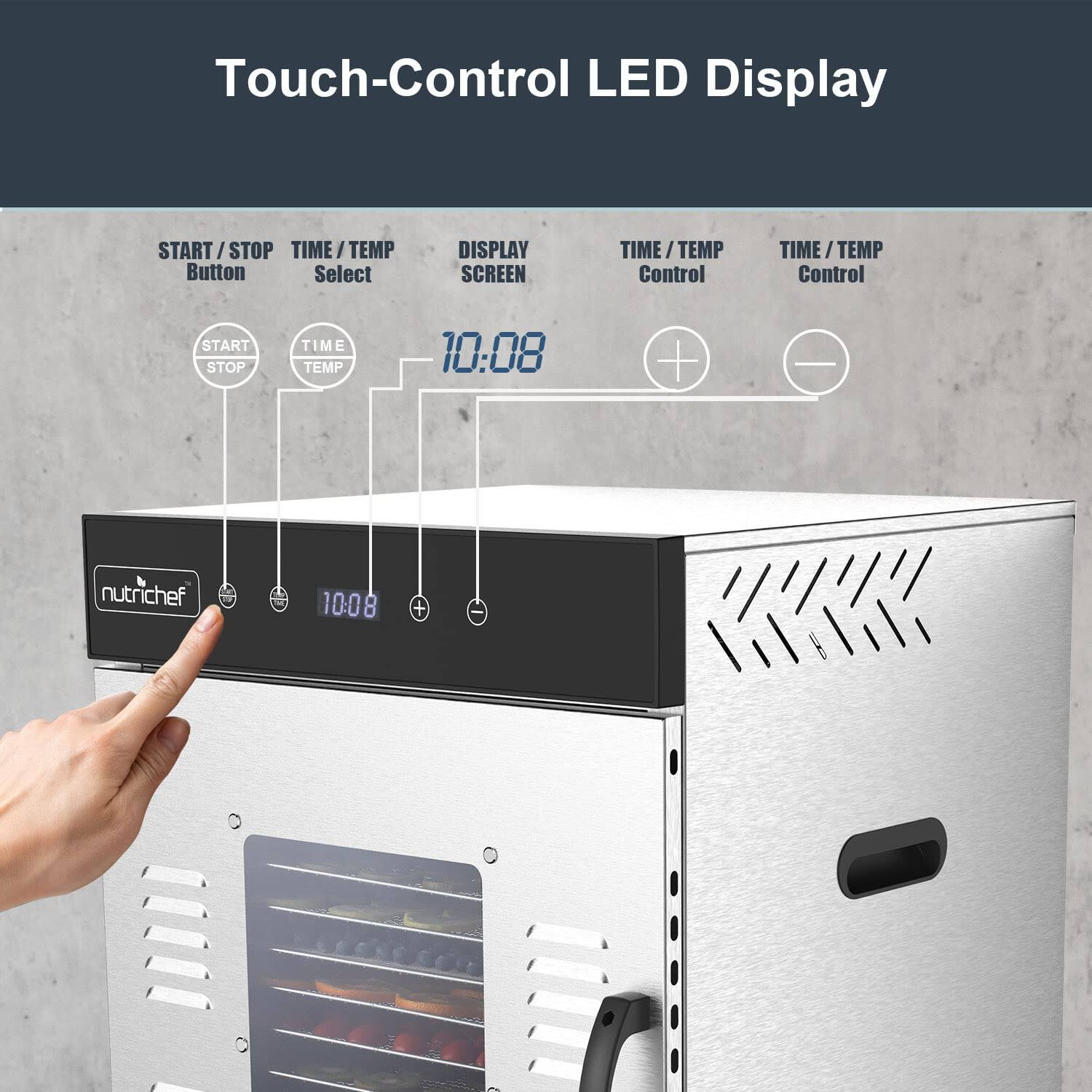 Touch-Control LED Display

- START/STOP Button
- TIME/TEMP Select
- DISPLAY SCREEN
- TIME/TEMP Control

10:08

nutrichef