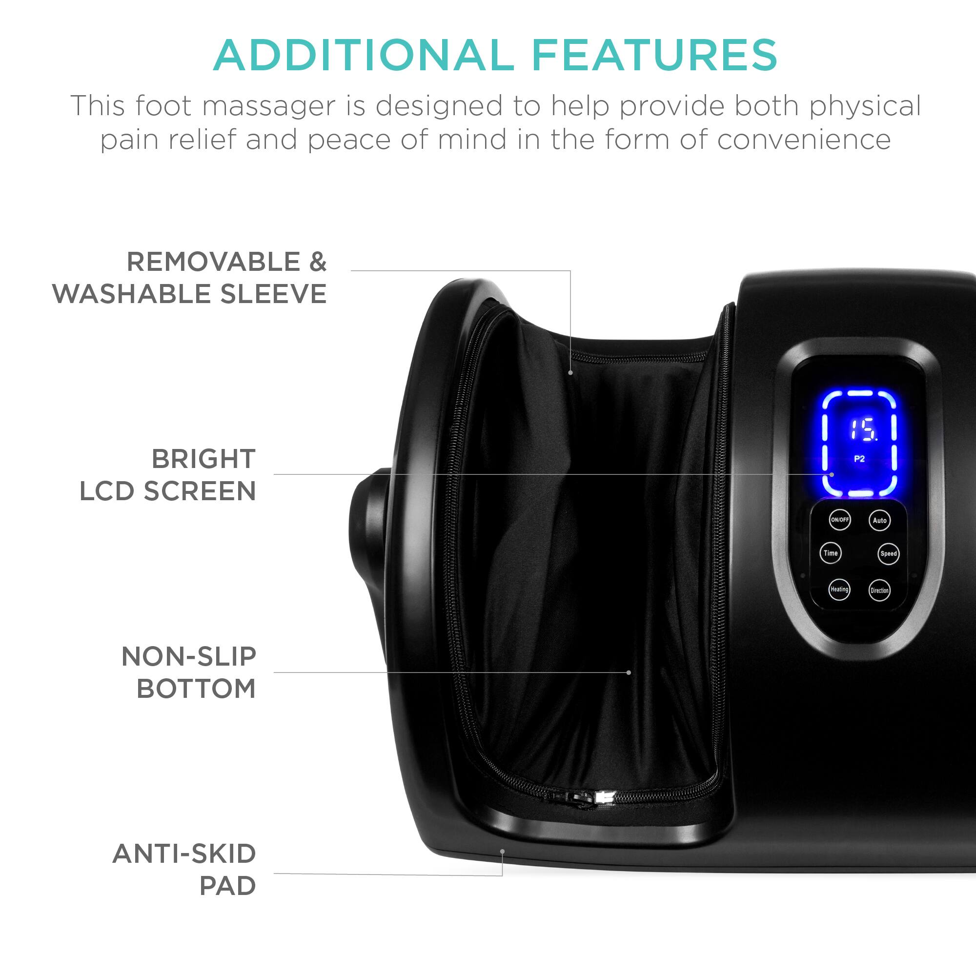 ADDITIONAL FEATURES

This foot massager is designed to help provide both physical pain relief and peace of mind in the form of convenience.

- REMOVABLE & WASHABLE SLEEVE
- BRIGHT LCD SCREEN
- NON-SLIP BOTTOM
- ANTI-SKID PAD