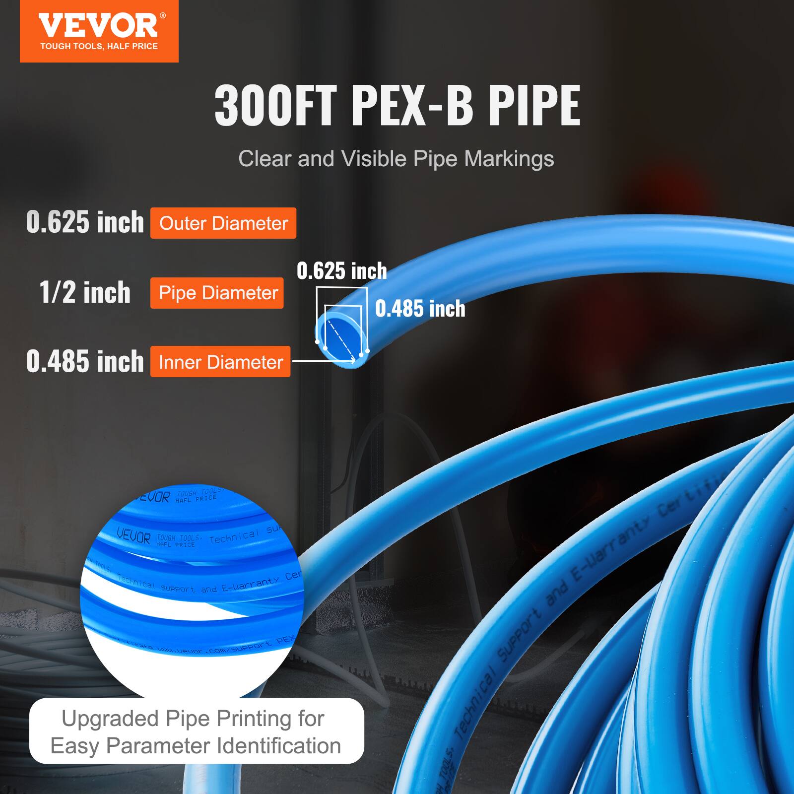 VEVOR TOUGH TOOLS, HALF PRICE

300FT PEX-B PIPE

Clear and Visible Pipe Markings

0.625 inch Outer Diameter

1/2 inch Pipe Diameter

0.485 inch Inner Diameter

Upgraded Pipe Printing for Easy Parameter Identification

Technical Support and E-Warranty Certification