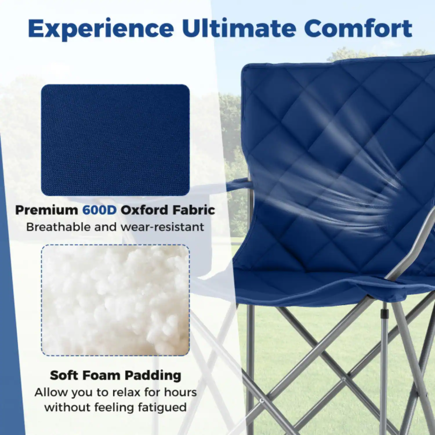 Experience Ultimate Comfort

Premium 600D Oxford Fabric  
Breathable and wear-resistant

Soft Foam Padding  
Allow you to relax for hours without feeling fatigued