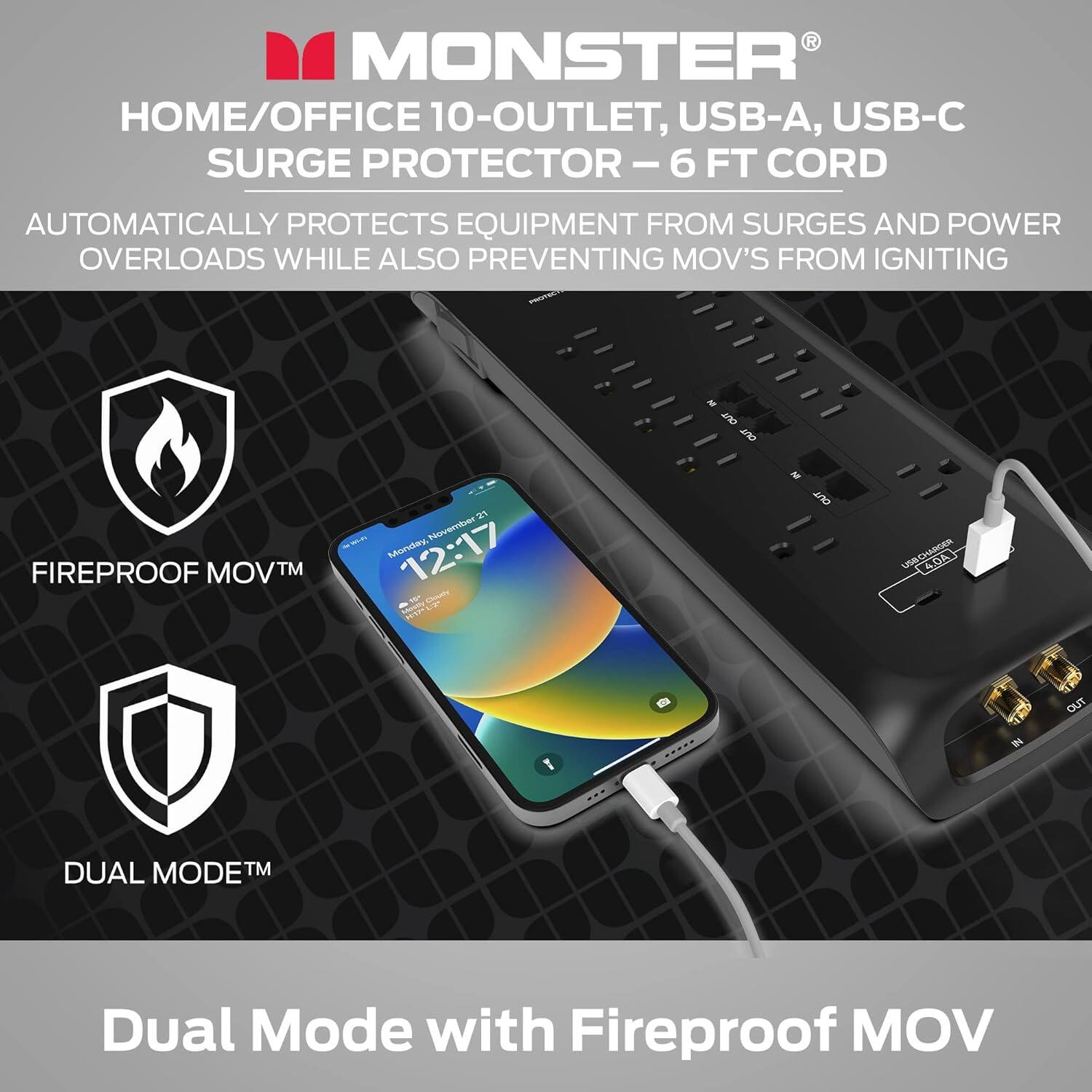 Monster Home/Office 10-Outlet, USB-A, USB-C Surge Protector - 6 Ft Cord automatically protects equipment from surges and power overloads while also preventing MOV's from igniting. Dual ModeTM with Fireproof MOV.