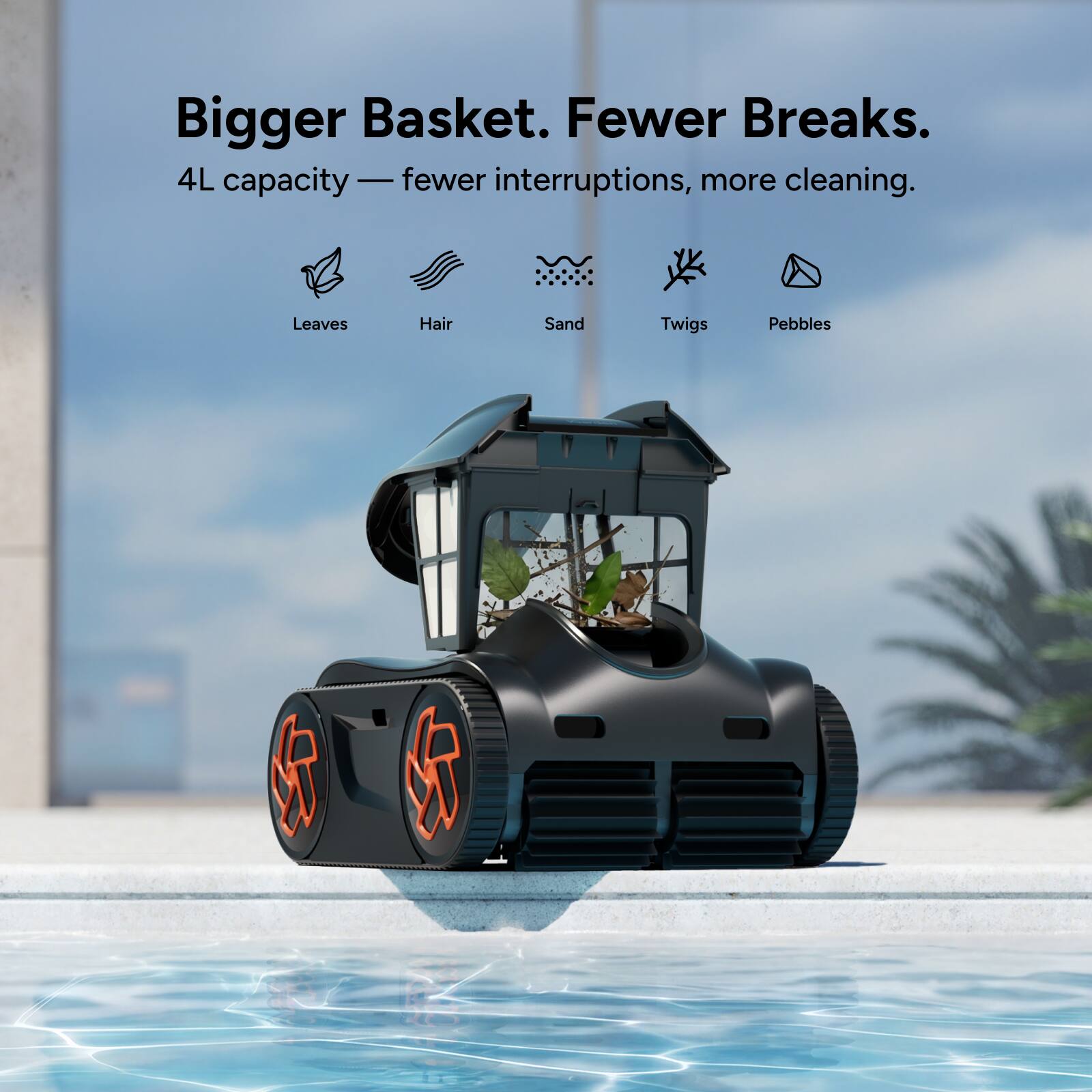 Bigger Basket. Fewer Breaks.  
4L capacity - fewer interruptions, more cleaning.  
Leaves  
Hair  
Sand  
Twigs  
Pebbles