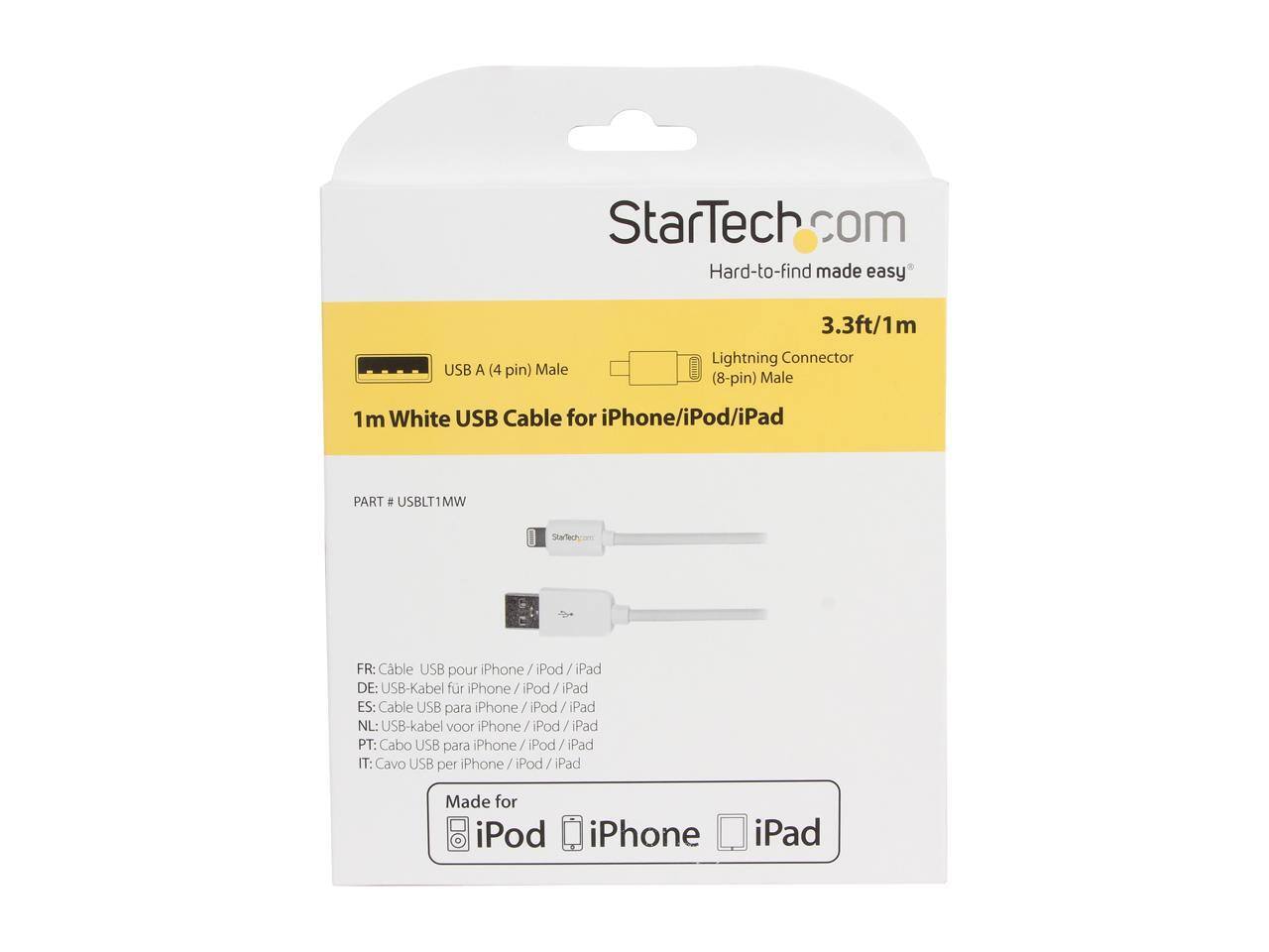 StarTech.com  
Hard-to-find made easy  

USB A (4 pin) Male 3.3ft/1m Lightning Connector (8-pin) Male 1m White USB Cable for iPhone/iPod/iPad  
PART # USBLT1MV  

FR: Cable USB pour iPhone / iPod / iPad  
DE: USB-Kabel für iPhone / iPod / iPad  
ES: Cable USB para iPhone / iPod / iPad  
NL: USB-kabel voor iPhone / iPod / iPad  
PT: Cabo USB para iPhone / iPod / iPad  
IT: Cavo USB per iPhone / iPod / iPad  

Made for iPod iPhone iPad