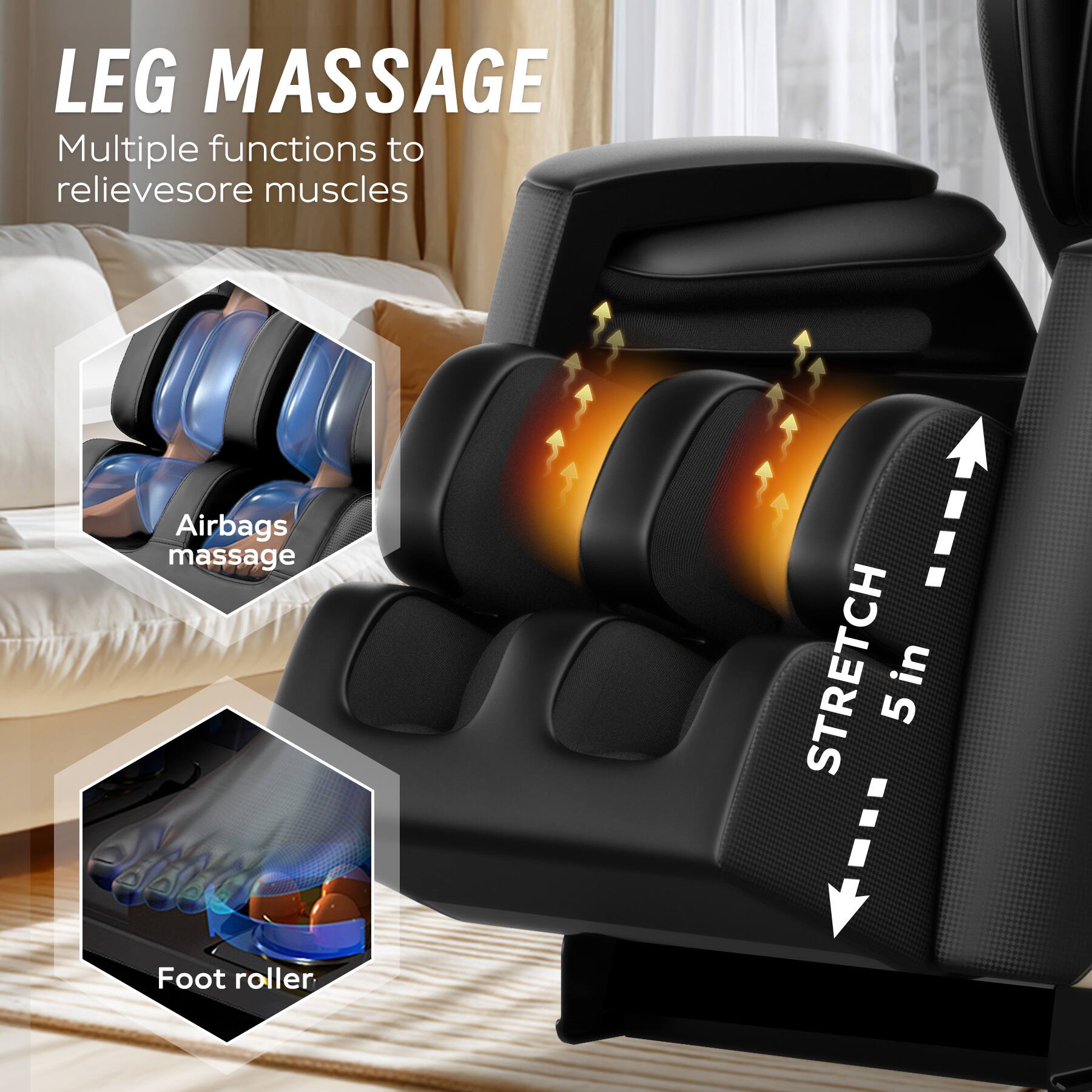 LEG MASSAGE  
Multiple functions to relieve sore muscles  

Airbags massage  

STRETCH 5 in  

Foot roller