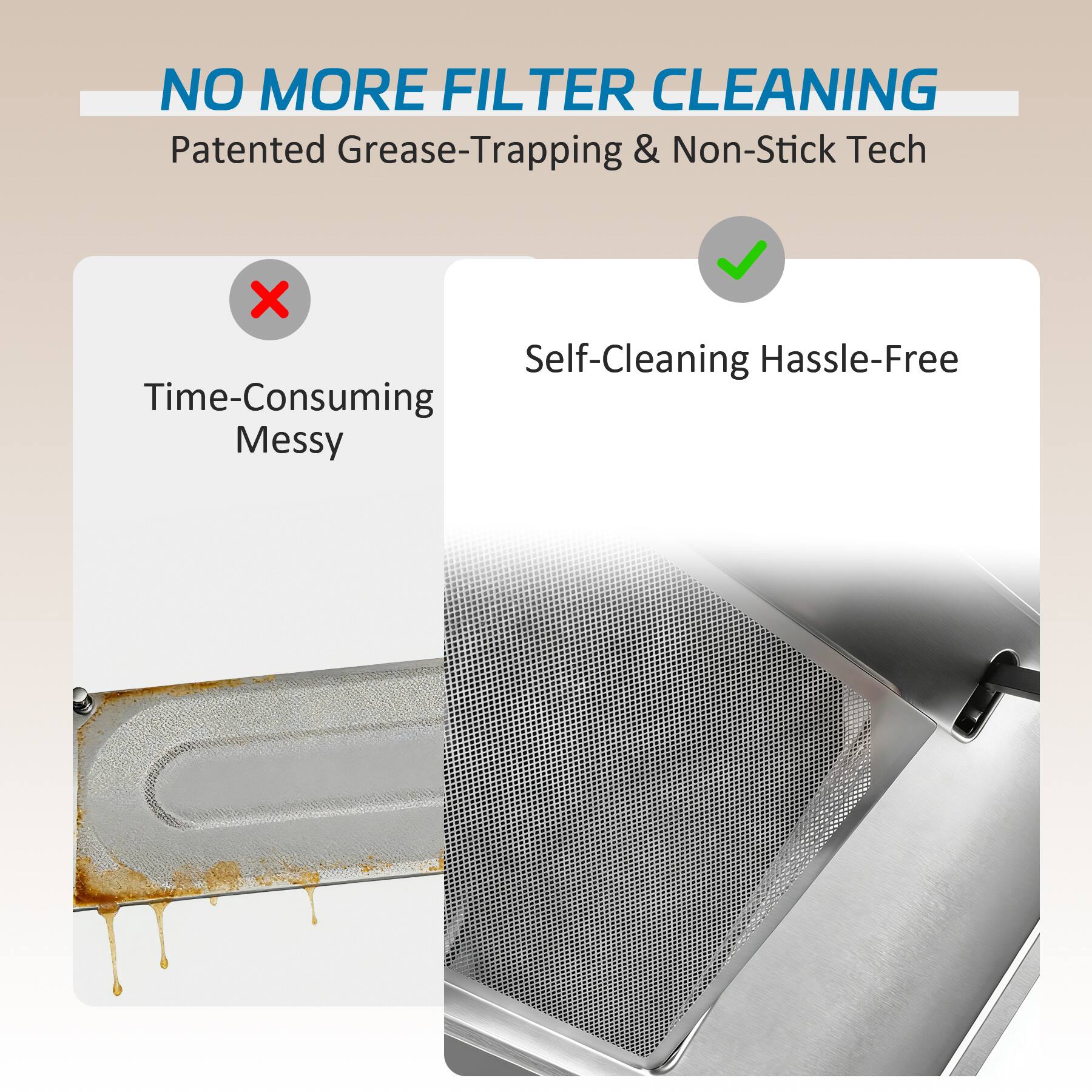 NO MORE FILTER CLEANING  
Patented Grease-Trapping & Non-Stick Tech  

X Time-Consuming Messy  
✓ Self-Cleaning Hassle-Free