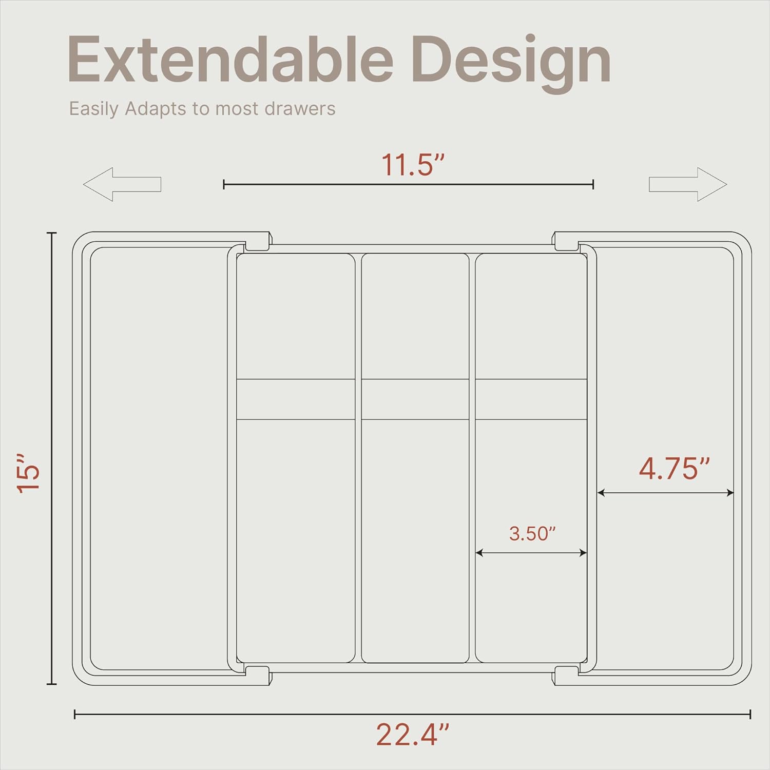 Extendable Design

Easily Adapts to most drawers

11.5"
15"
4.75"
3.50"
22.4"
