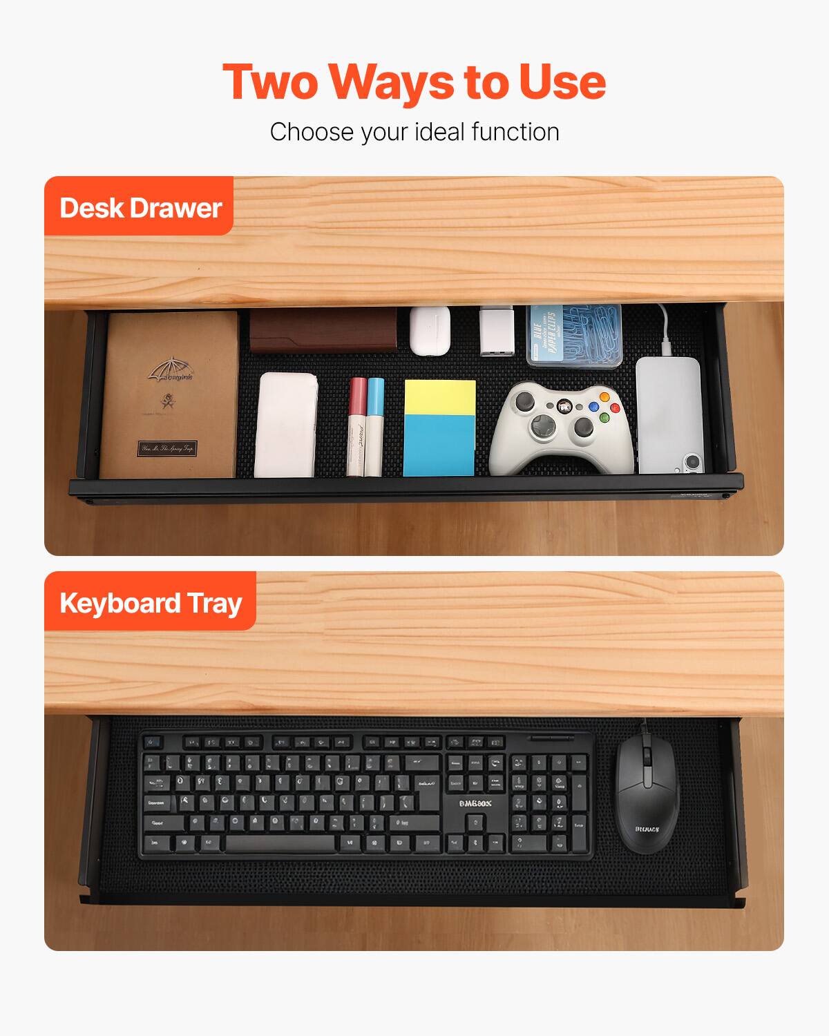 Two Ways to Use  
Choose your ideal function  

Desk Drawer  

Keyboard Tray