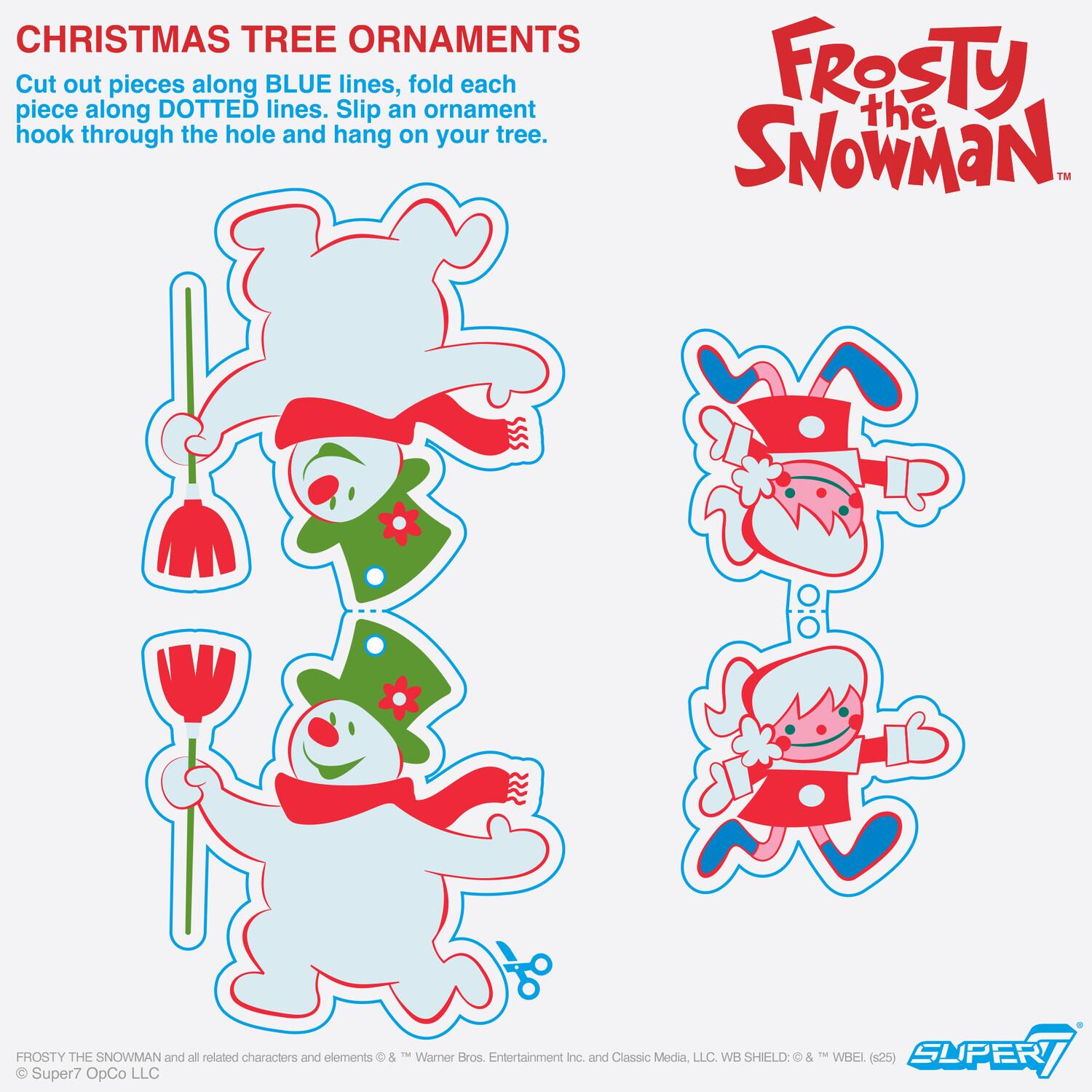 **CHRISTMAS TREE ORNAMENTS**

Cut out pieces along BLUE lines, fold each piece along DOTTED lines. Slip an ornament hook through the hole and hang on your tree.

---

**FROSTY the SNOWMAN**

---

FROSTY THE SNOWMAN and all related characters and elements © & ™ "Warner Bros. Entertainment Inc. and Classic Media, LLC. WB SHIELD: © & ™ WBEI (s25)

© Super7 OpCo LLC
