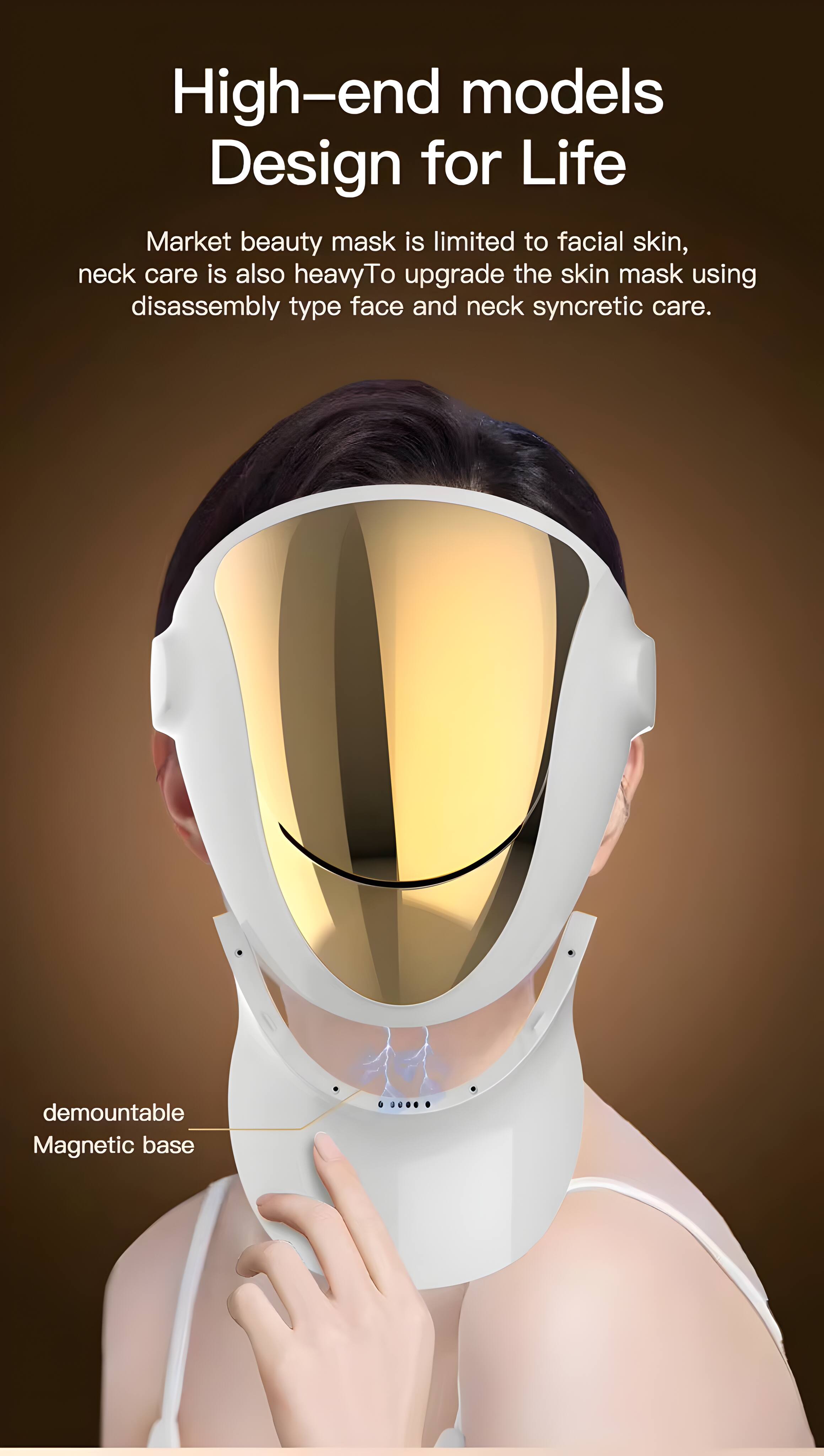 High-end models  
Design for Life  

Market beauty mask is limited to facial skin, neck care is also heavy. To upgrade the skin mask using disassembly type face and neck syncretic care.  

demountable  
Magnetic base