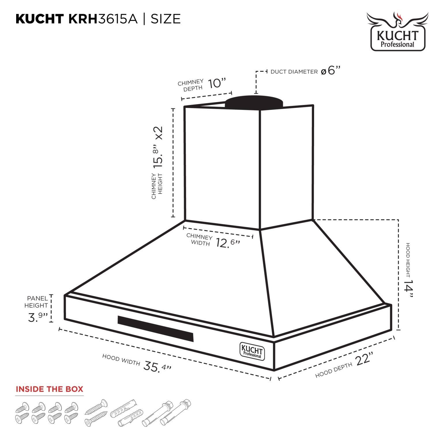 KUCHT KRH3615A | SIZE

- DUCT DIAMETER: 6"
- CHIMNEY DEPTH: 10"
- CHIMNEY HEIGHT: 15.8" x 2
- CHIMNEY WIDTH: 12.6"
- HOOD HEIGHT: 14"
- HOOD WIDTH: 35.4"
- HOOD DEPTH: 22"
- PANEL HEIGHT: 3.9"
- INSIDE THE BOX

KUCHT Professional