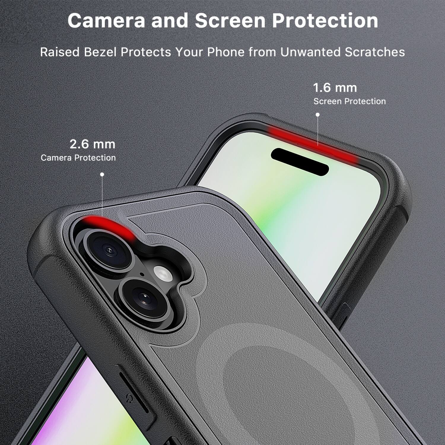 Camera and Screen Protection  
Raised Bezel Protects Your Phone from Unwanted Scratches  

1.6 mm  
Screen Protection  

2.6 mm  
Camera Protection