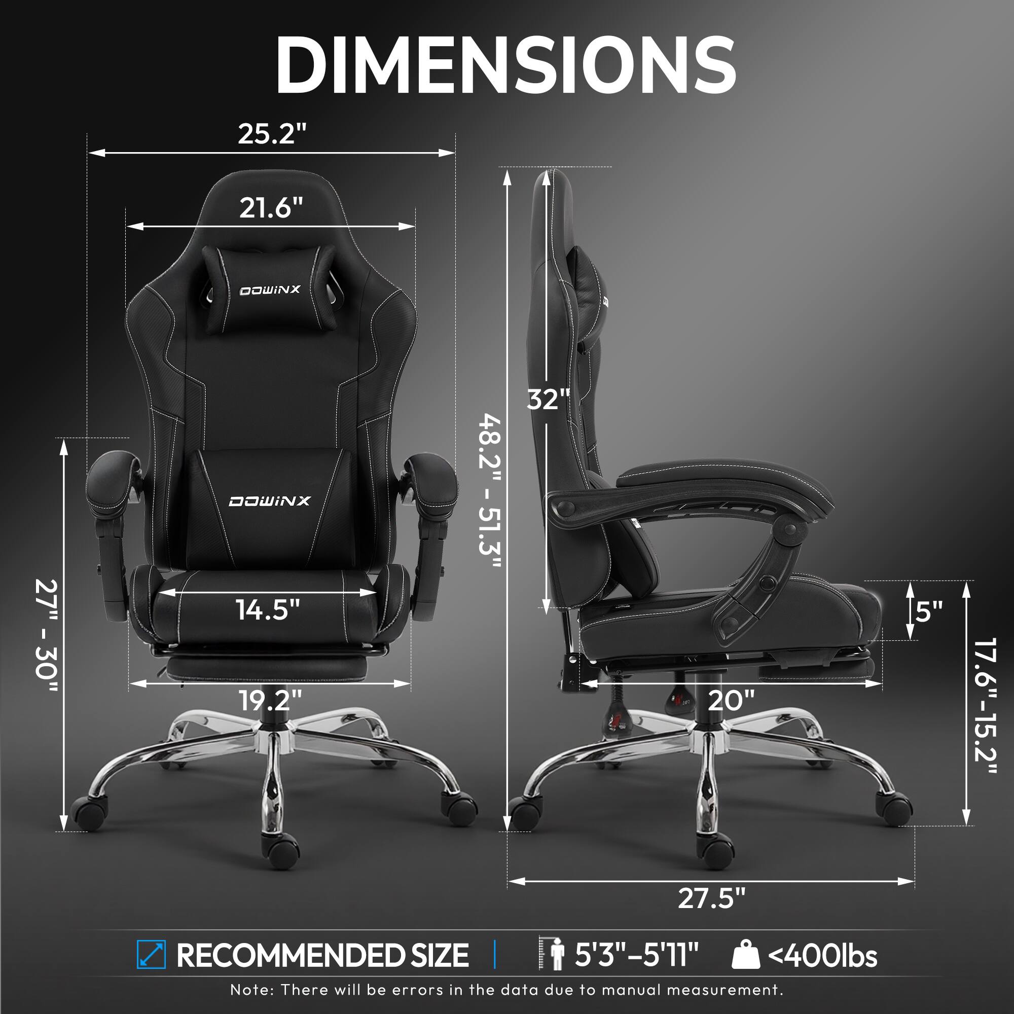 DIMENSIONS  
25.2" 21.6"  
DOWINX 27" 27" - 30"  
DOWINX 14.5" 19.2"  
48.2" - 51.3" 32"  
20" 5"  
17.6"-15.2" 27.5"  

RECOMMENDED SIZE  
5'3"-5'11"  
<400lbs  

Note: There will be errors in the data due to manual measurement.