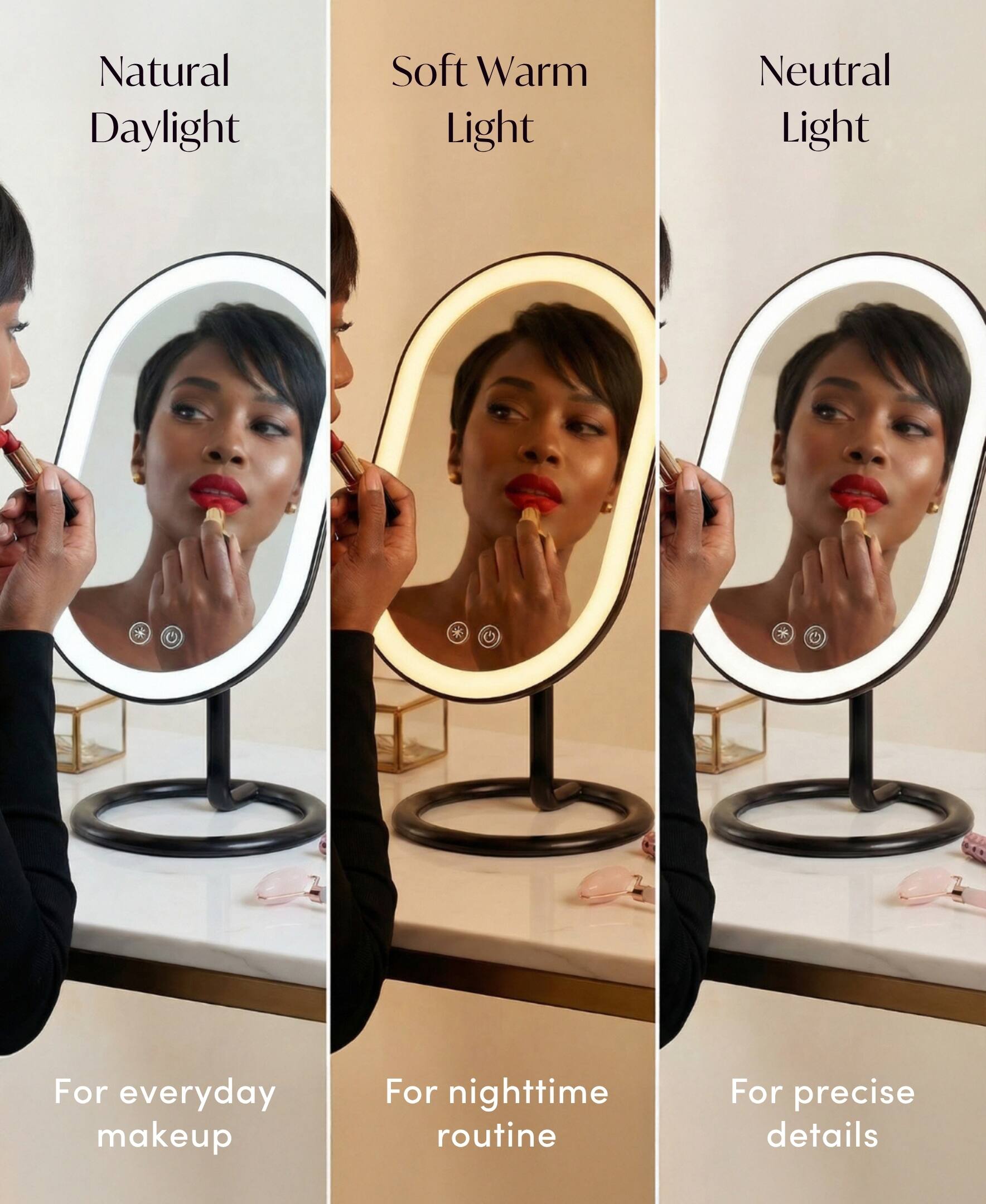 Natural Daylight  
Soft Warm Light  
Neutral Light  

For everyday makeup  
For nighttime routine  
For precise details