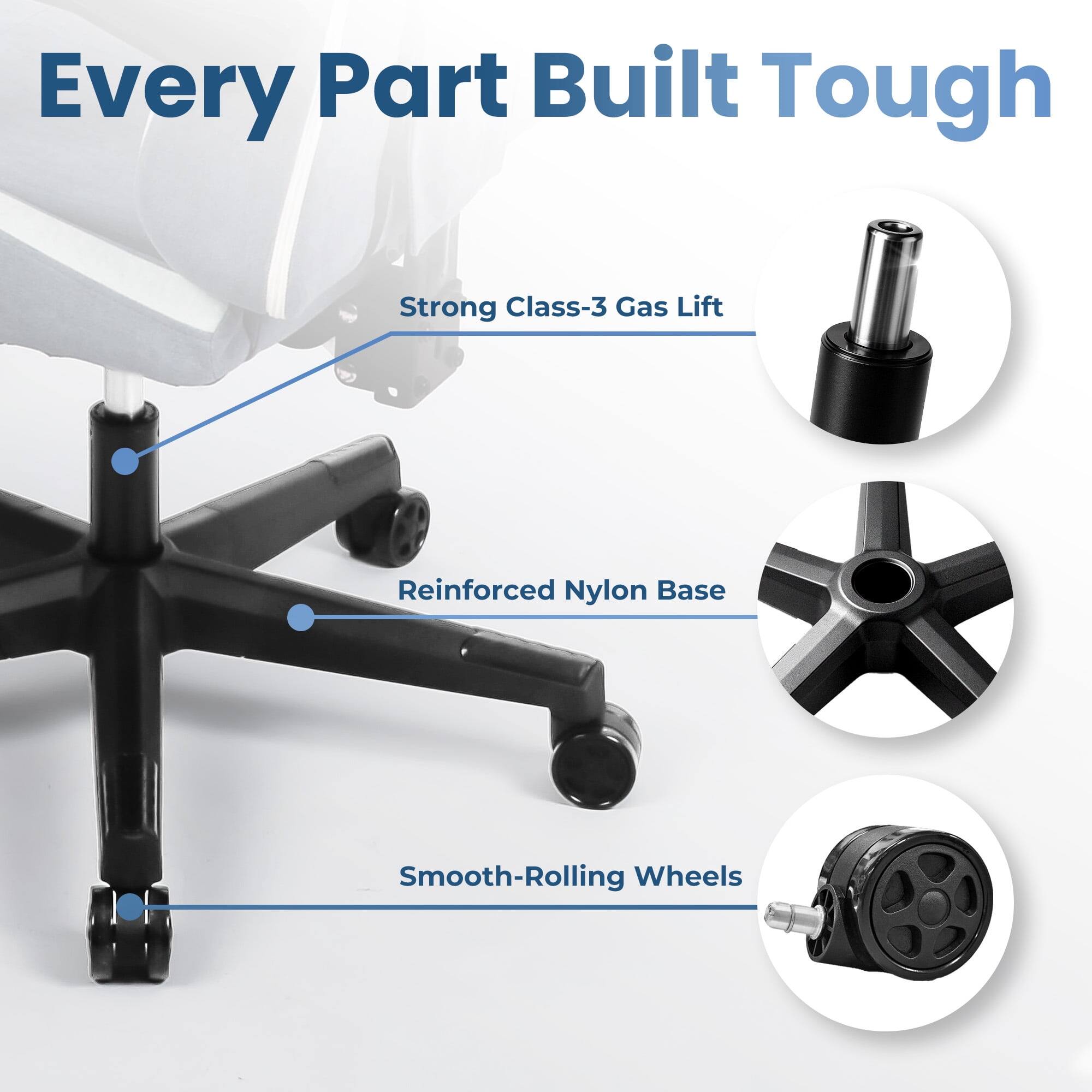 Every Part Built Tough

- Strong Class-3 Gas Lift
- Reinforced Nylon Base
- Smooth-Rolling Wheels