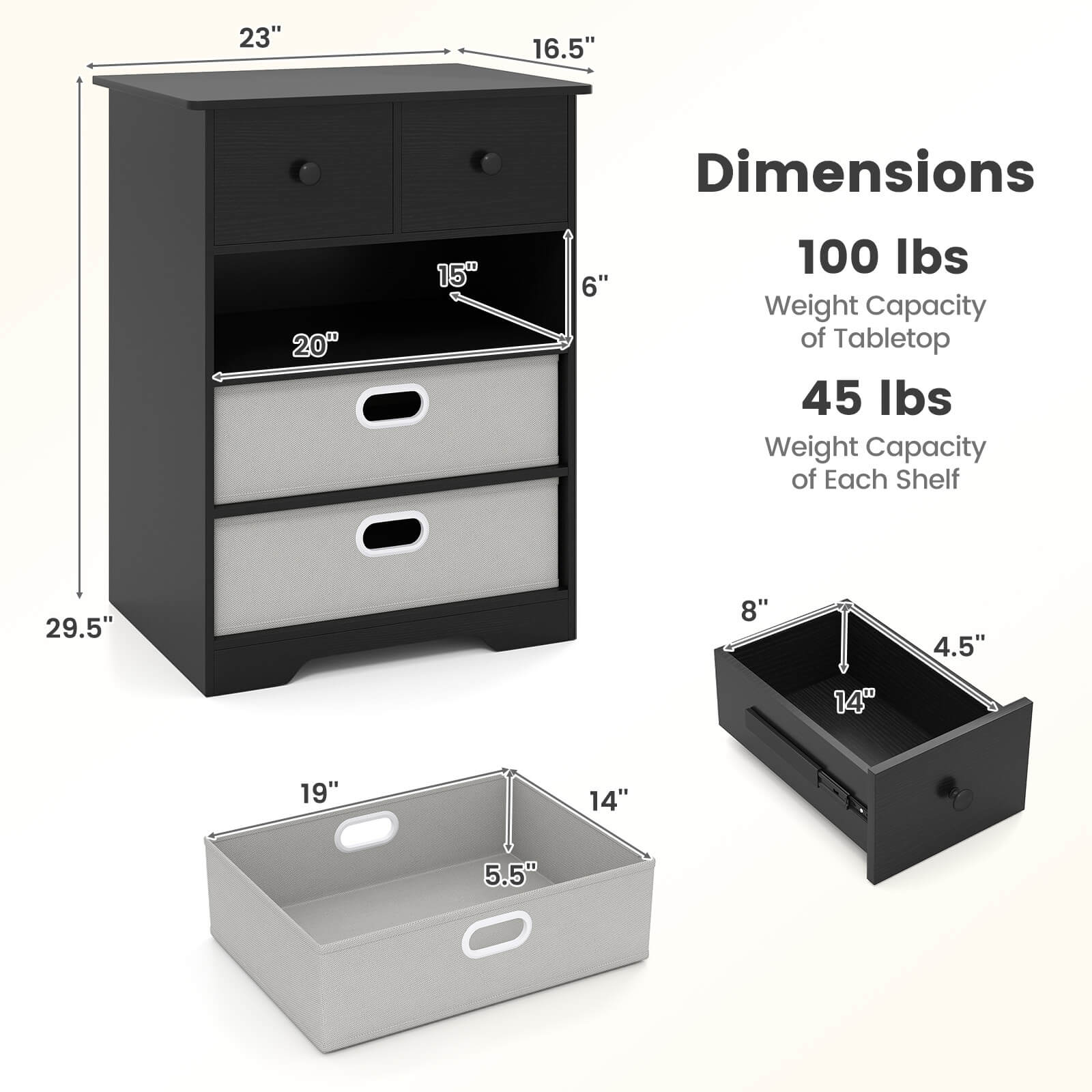Dimensions  
23" x 16.5" x 29.5"  
100 lbs Weight Capacity of Tabletop  
45 lbs Weight Capacity of Each Shelf  

Shelf Dimensions  
19" x 14" x 5.5"  
8" x 14" x 4.5"