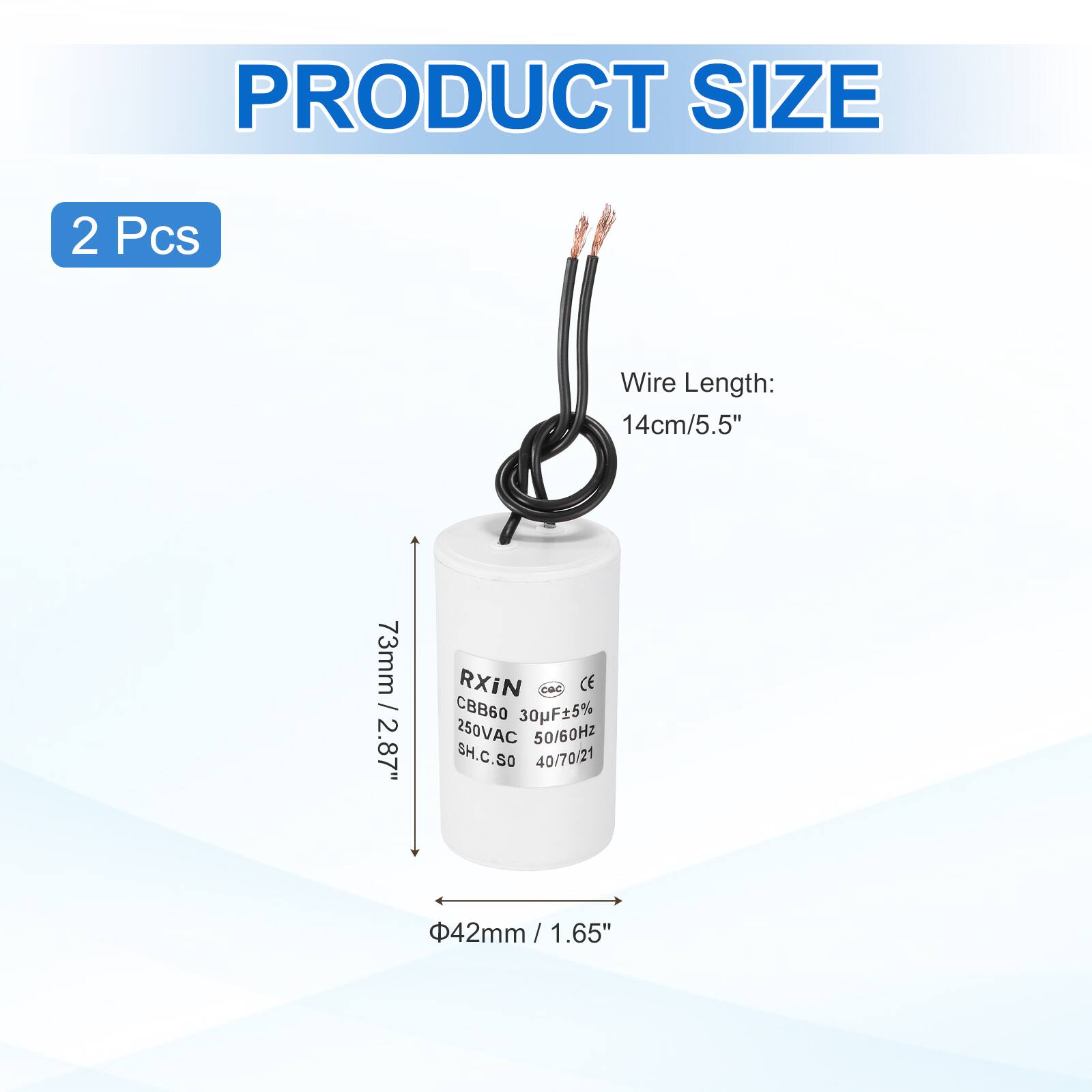 PRODUCT SIZE  
2 Pcs  
Wire Length: 14cm/5.5"  
73mm / 2.87"  
RXIN  
CBB60 30F±5% 250VAC 50/60Hz  
SH.C.SO  
40/70/21  
42mm / 1.65"  
1.65"