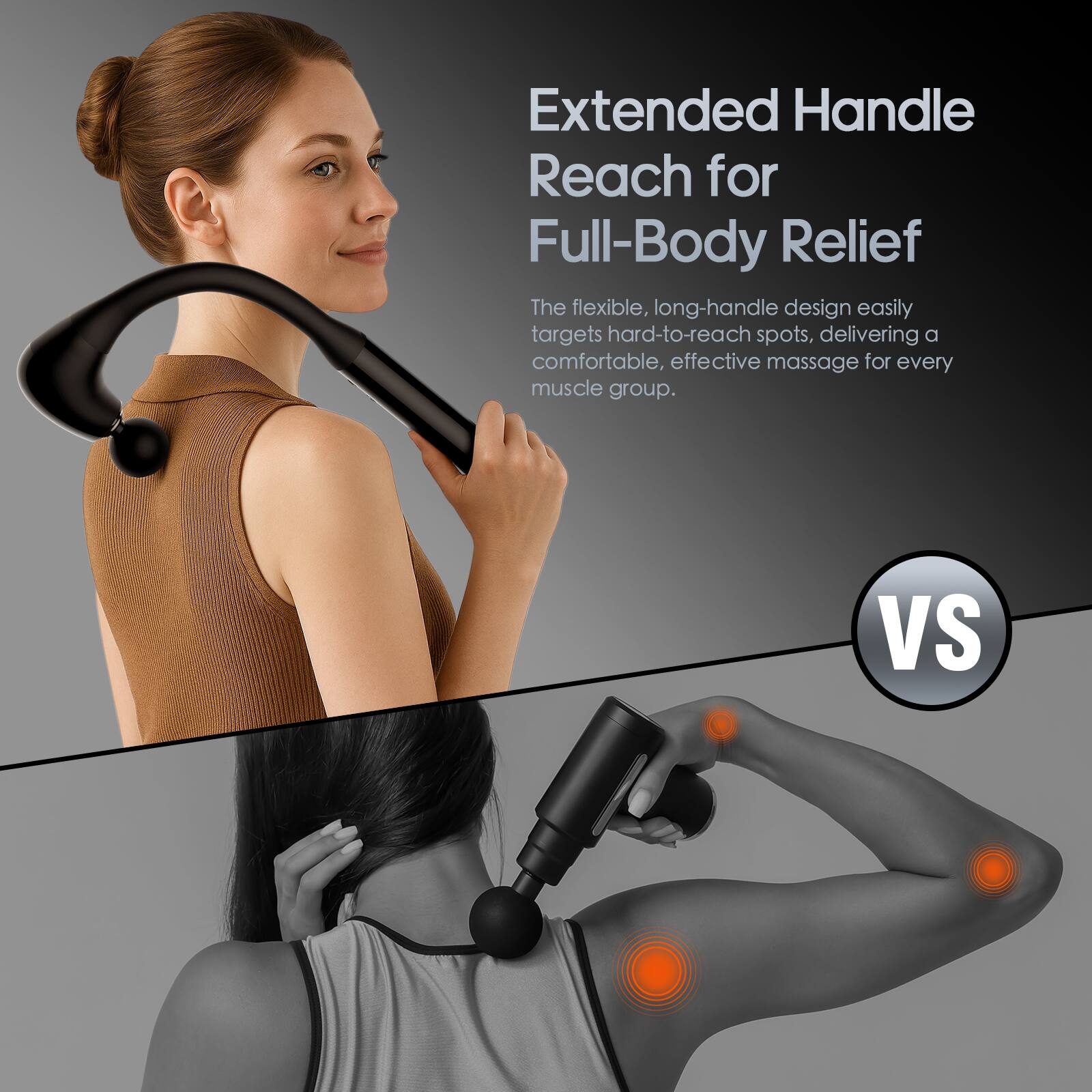 Extended Handle Reach for Full-Body Relief

The flexible, long-handle design easily targets hard-to-reach spots, delivering a comfortable, effective massage for every muscle group.

VS

The flexible, long-handle design easily targets hard-to-reach spots, delivering a comfortable, effective massage for every muscle group.