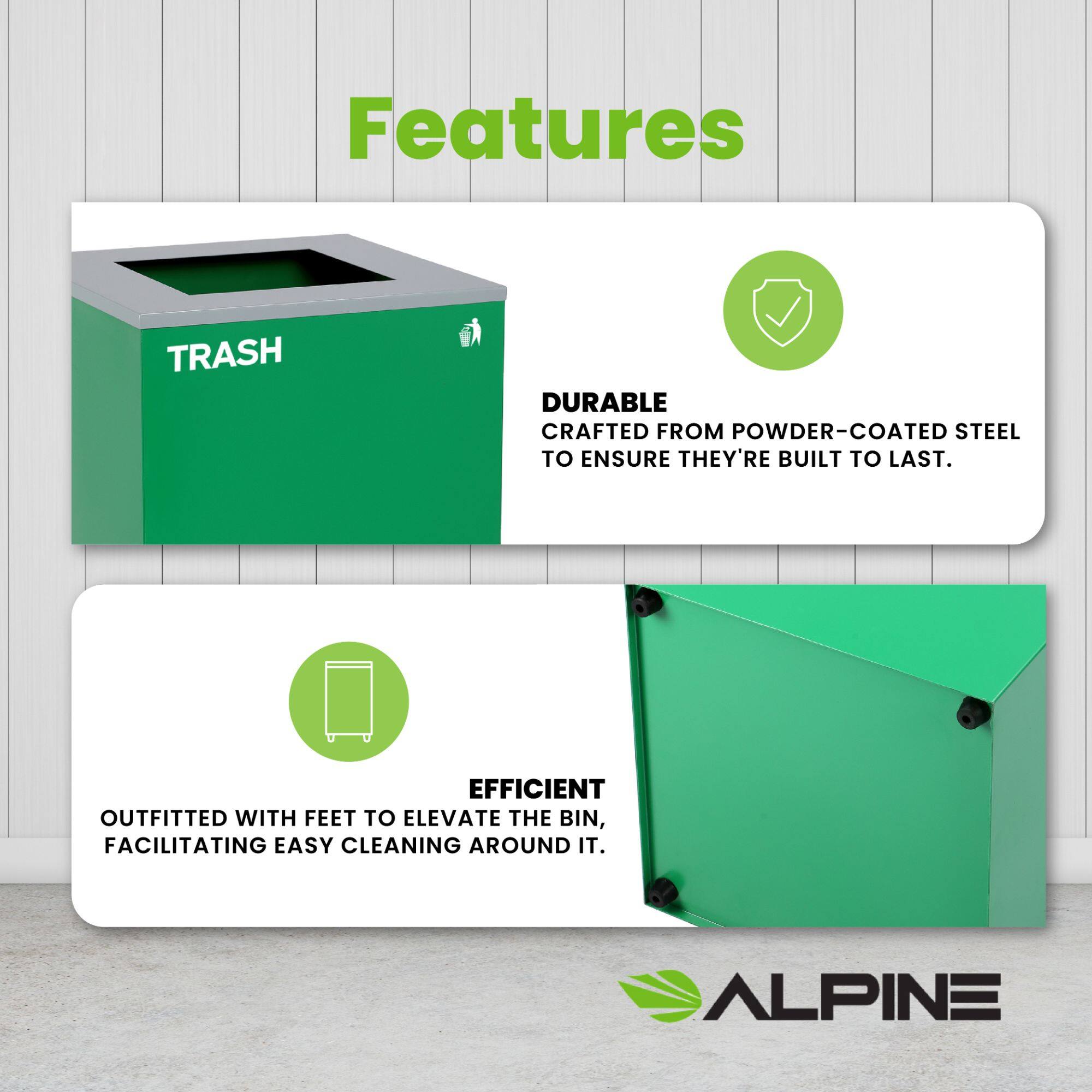 Features

TRASH

DURABLE
CRAFTED FROM POWDER-COATED STEEL TO ENSURE THEY'RE BUILT TO LAST.

EFFICIENT
OUTFITTED WITH FEET TO ELEVATE THE BIN, FACILITATING EASY CLEANING AROUND IT.

ALPINE