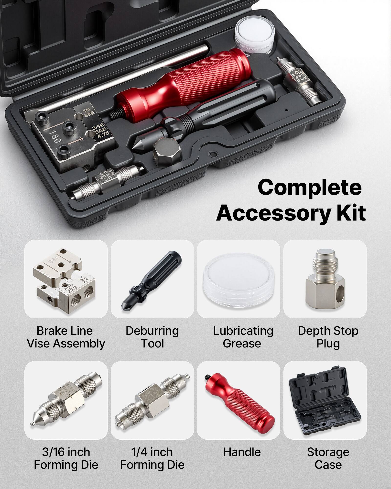 dC THVC SE 1 80 114 SAE 3/16 SAE 4.75 O  
Complete Accessory Kit  
180 RAF O SAL a/e  
Brake Line Deburring Vise Assembly Tool  
Lubricating Depth Stop Grease Plug  
3/16 inch Forming Die  
1/4 inch Forming Die  
Handle  
Storage Case