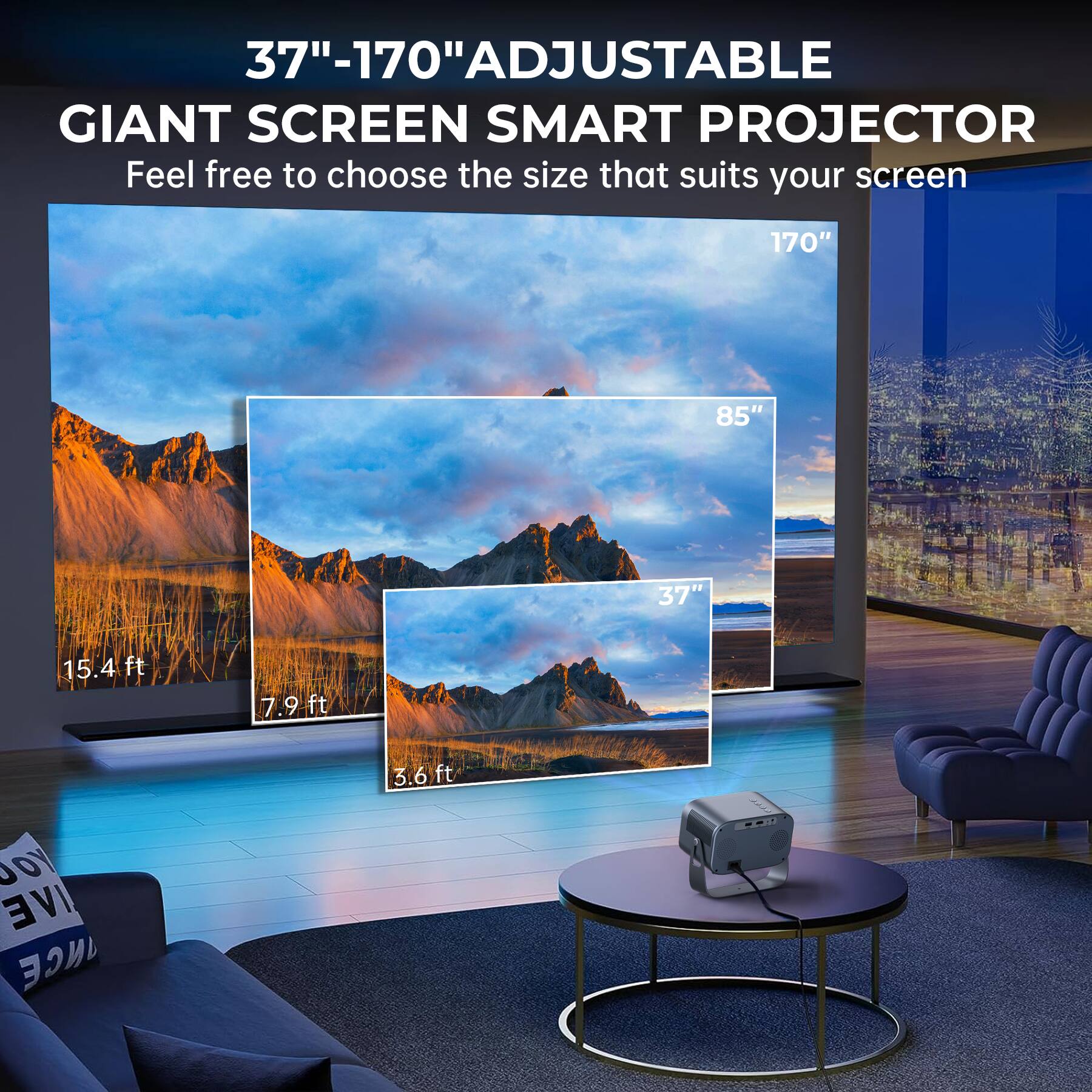 37"-170" ADJUSTABLE GIANT SCREEN SMART PROJECTOR  
Feel free to choose the size that suits your screen

170"  
85"  
37"  
15.4 ft  
7.9 ft  
3.6 ft