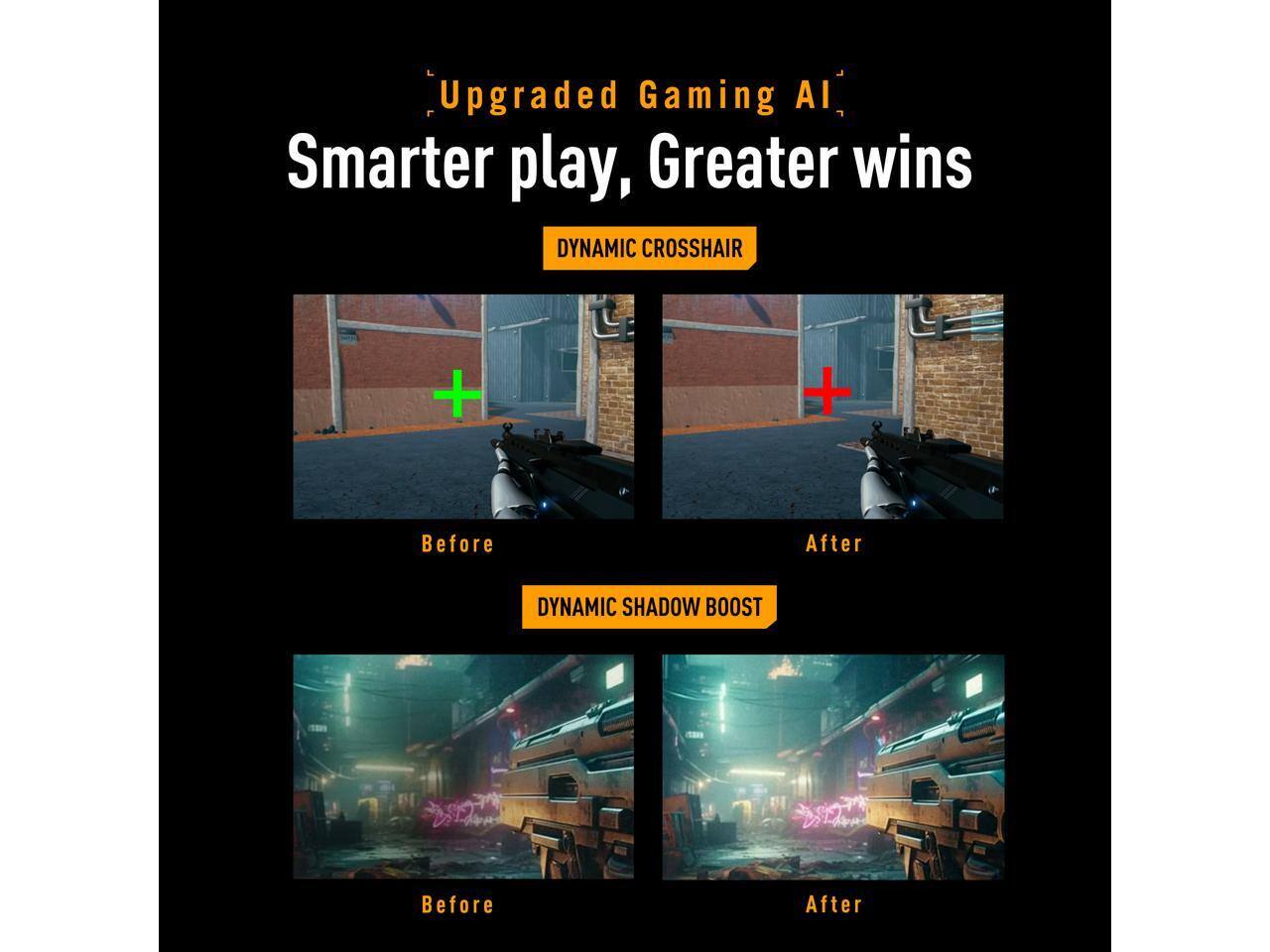 Upgraded Gaming AI  
Smarter play, Greater wins  

DYNAMIC CROSSHAIR  
Before  
After  

DYNAMIC SHADOW BOOST  
Before  
After