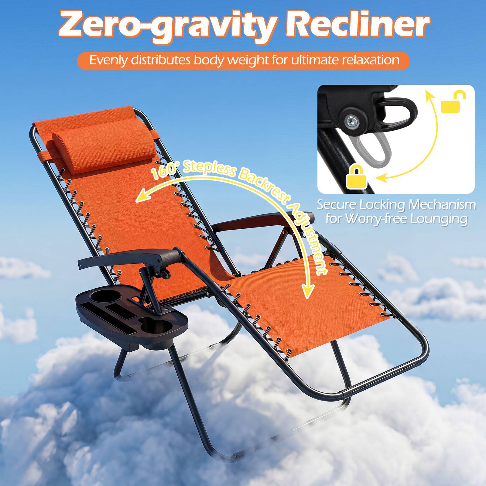 Zero-gravity Recliner  
Evenly distributes body weight for ultimate relaxation  
160° Stepless Backrest  
Secure Locking Mechanism for Worry-free Lounging Adjustment