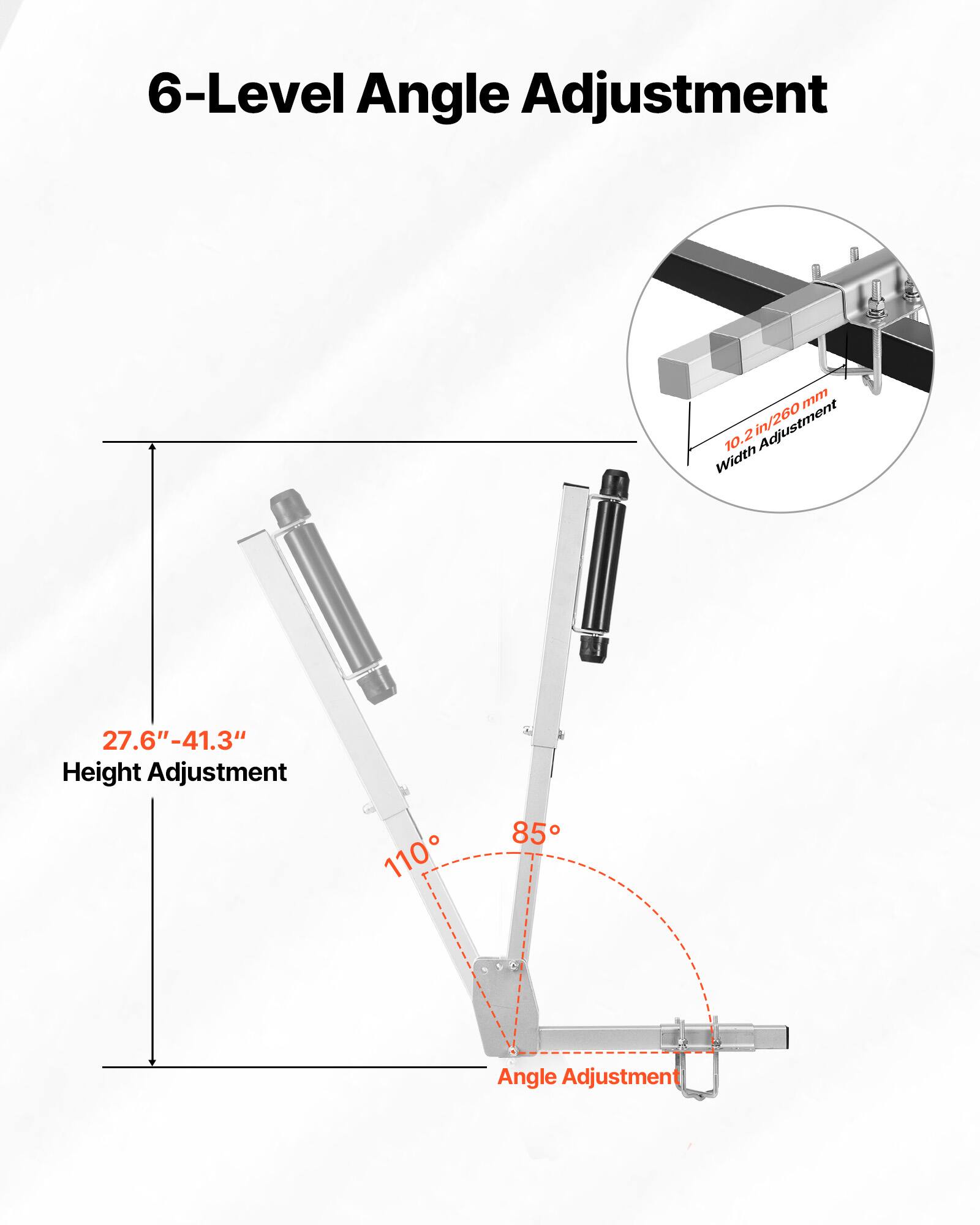 6-Level Angle Adjustment  
10.2" / 260mm Width Adjustment  
27.6" - 41.3" Height Adjustment  
85° - 110° Angle Adjustment