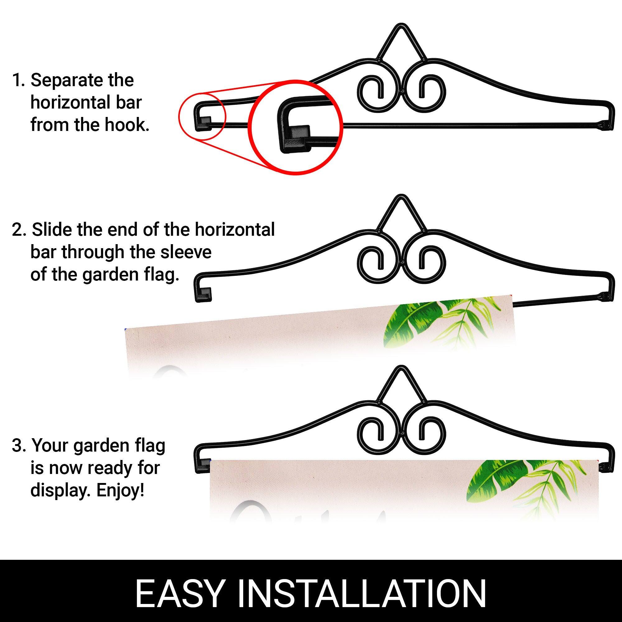 1. Separate the horizontal bar from the hook.

2. Slide the end of the horizontal bar through the sleeve of the garden flag.

3. Your garden flag is now ready for display. Enjoy!

EASY INSTALLATION