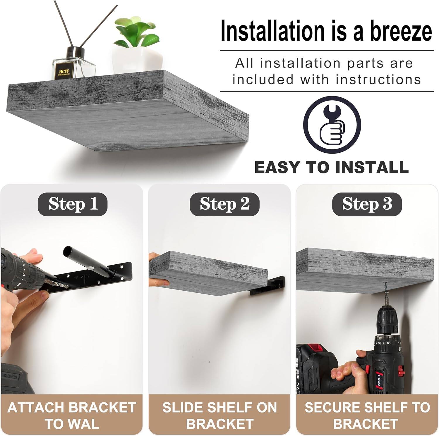 NCP Installation is a breeze
All installation parts are included with instructions
EASY INSTALL
Step 1: ATTACH BRACKET TO WALL
Step 2: SLIDE SHELF ON BRACKET
Step 3: SECURE SHELF TO BRACKET