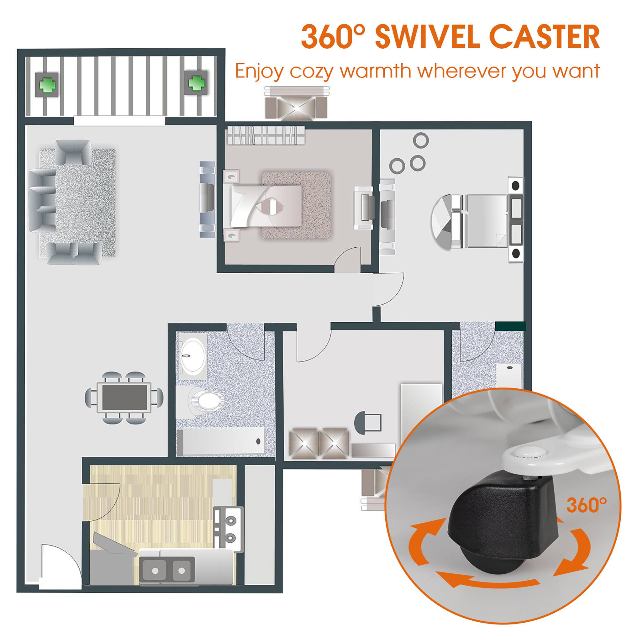 360° SWIVEL CASTER  
Enjoy cozy warmth wherever you want