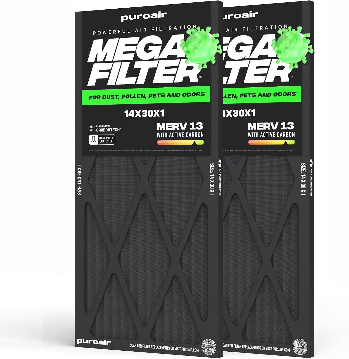 puroair  
POWERFUL AIR FILTRATION  
MEGA FILTER  
FOR DUST, POLLEN, PETS AND ODORS  
14X30X1  
POWERED BY MERV 13  
MERV 13 WITH ACTIVE CARBON  
CARBONTECH™  
WITH ACTIVE CARBON  
THIRD PARTY LAB TESTED  
SIZE: 14X30X1  

puroair  
SCAN FOR FILTER REPLACEMENTS OR VISIT PURDAIR.COM