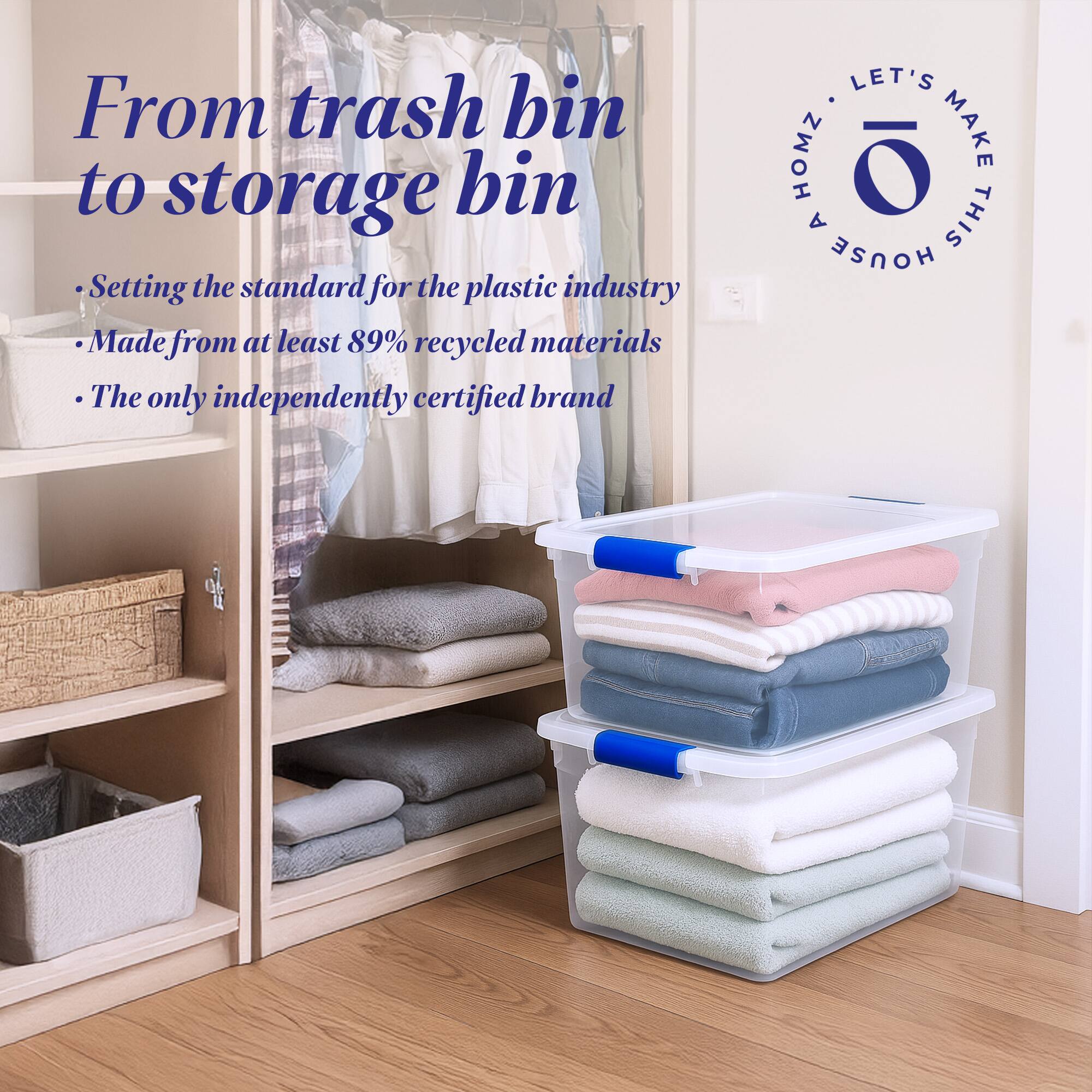From trash bin to storage bin

- Setting the standard for the plastic industry
- Made from at least 89% recycled materials
- The only independently certified brand

LET'S MAKE THIS HOUSE HOMZ
