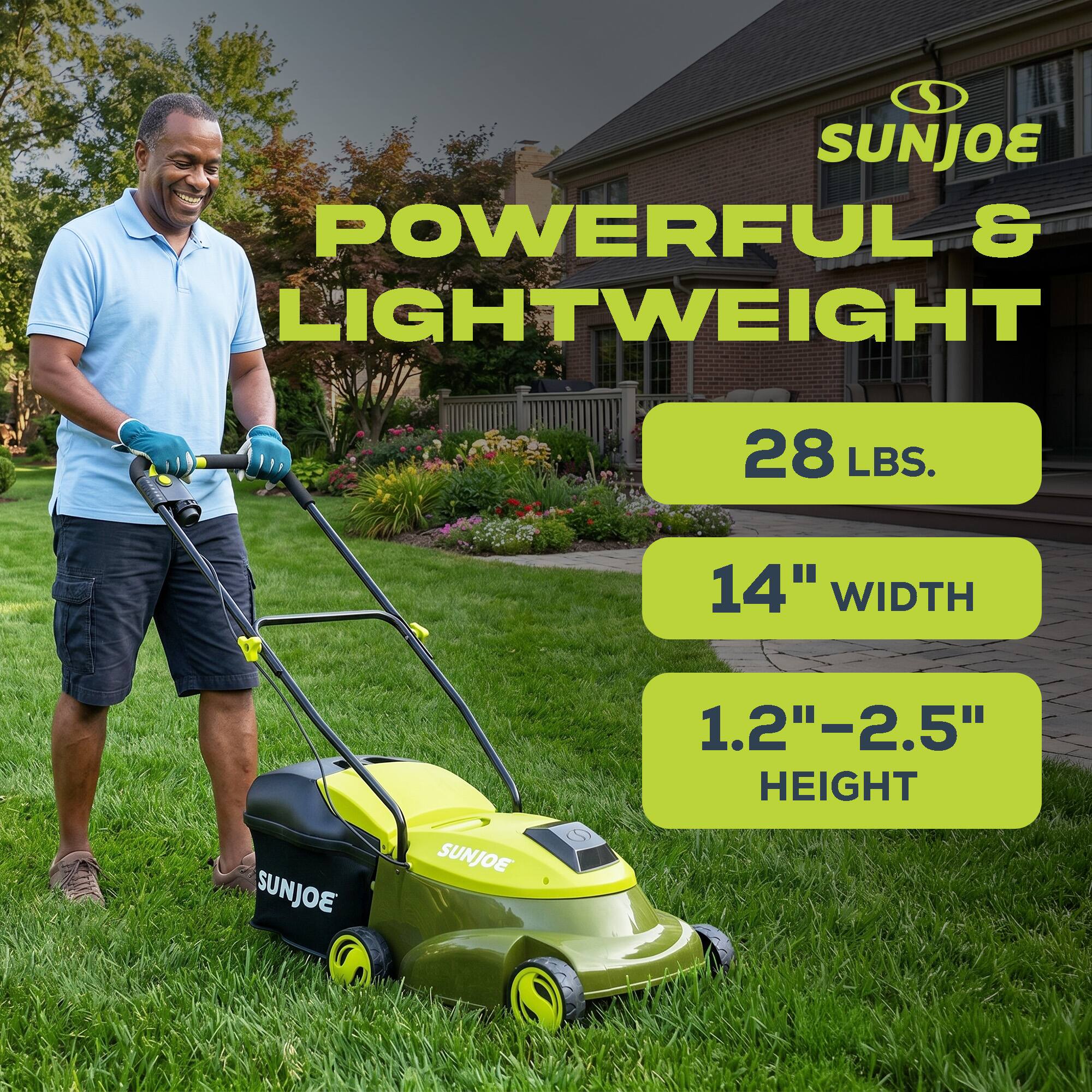 SUNJOE POWERFUL & LIGHTWEIGHT  
28 LBS.  
14" WIDTH  
1.2"–2.5" HEIGHT