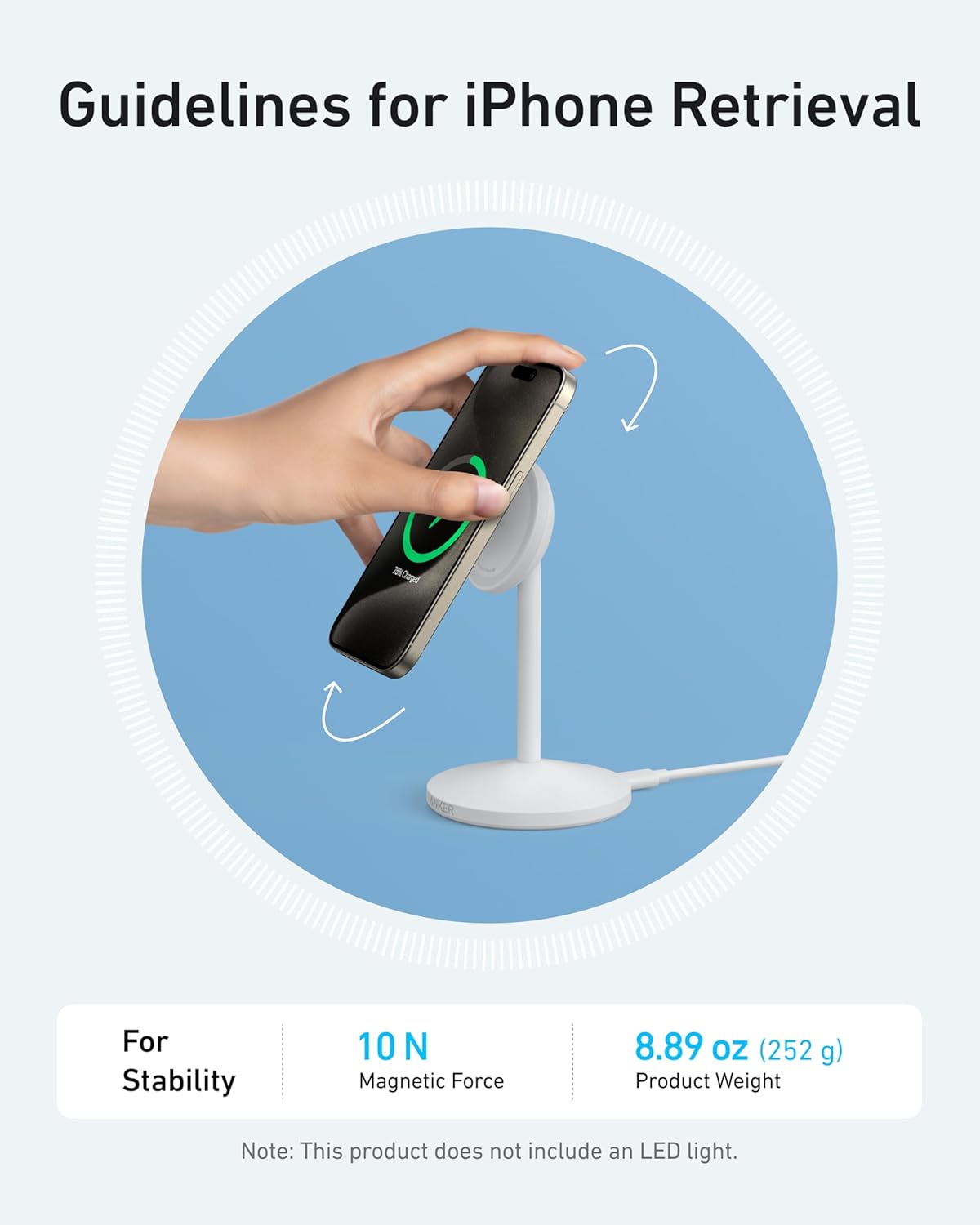 Guidelines for iPhone Retrieval

For Stability  
10 N Magnetic Force  
8.89 oz (252 g) Product Weight  

Note: This product does not include an LED light.