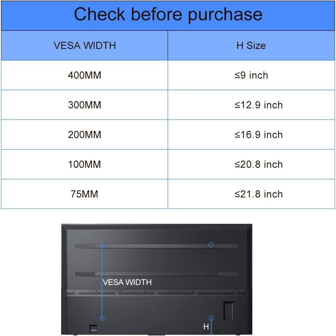 Check before purchase

| VESA WIDTH | H Size |
|------------|--------|
| 400MM      | ≤9 inch |
| 300MM      | ≤12.9 inch |
| 200MM      | ≤16.9 inch |
| 100MM      | ≤20.8 inch |
| 75MM       | ≤21.8 inch |

VESAWIDTH

H
