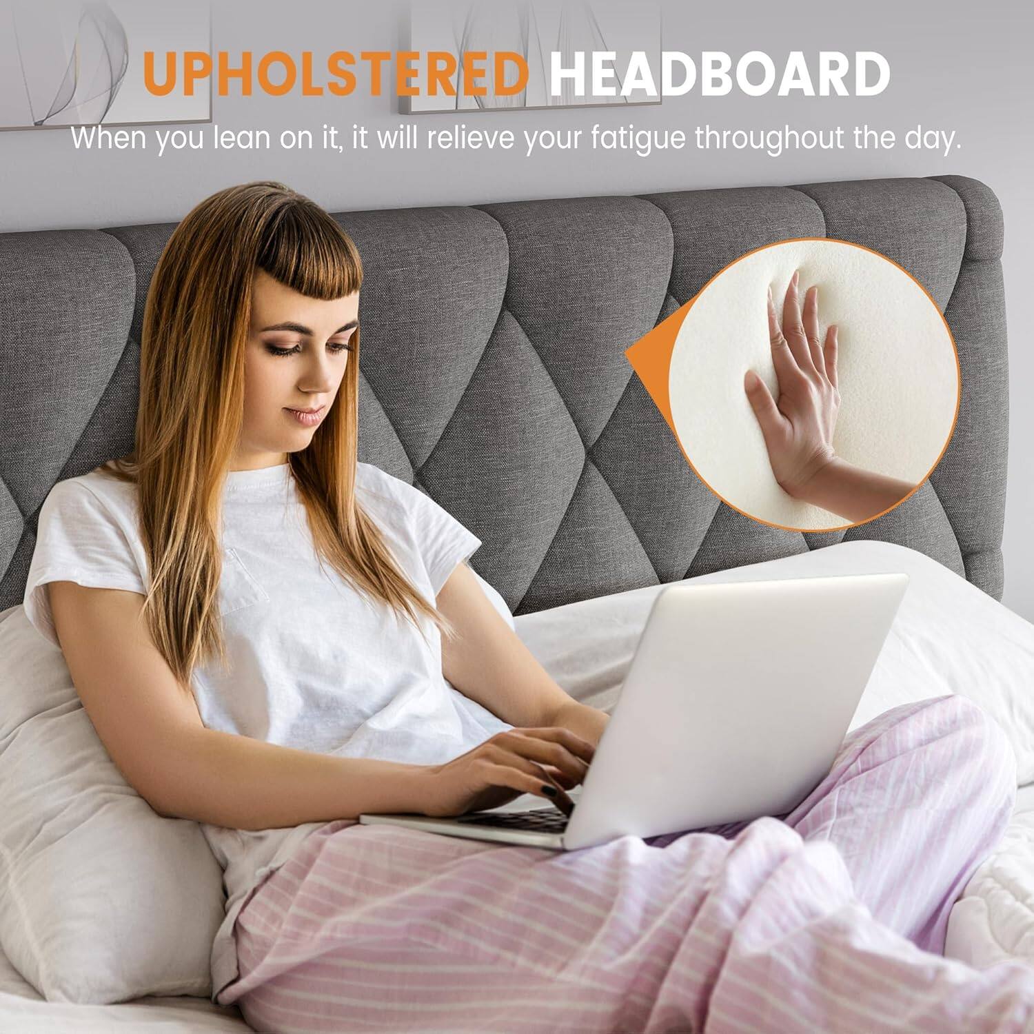 UPHOLSTERED HEADBOARD

When you lean on it, it will relieve your fatigue throughout the day.