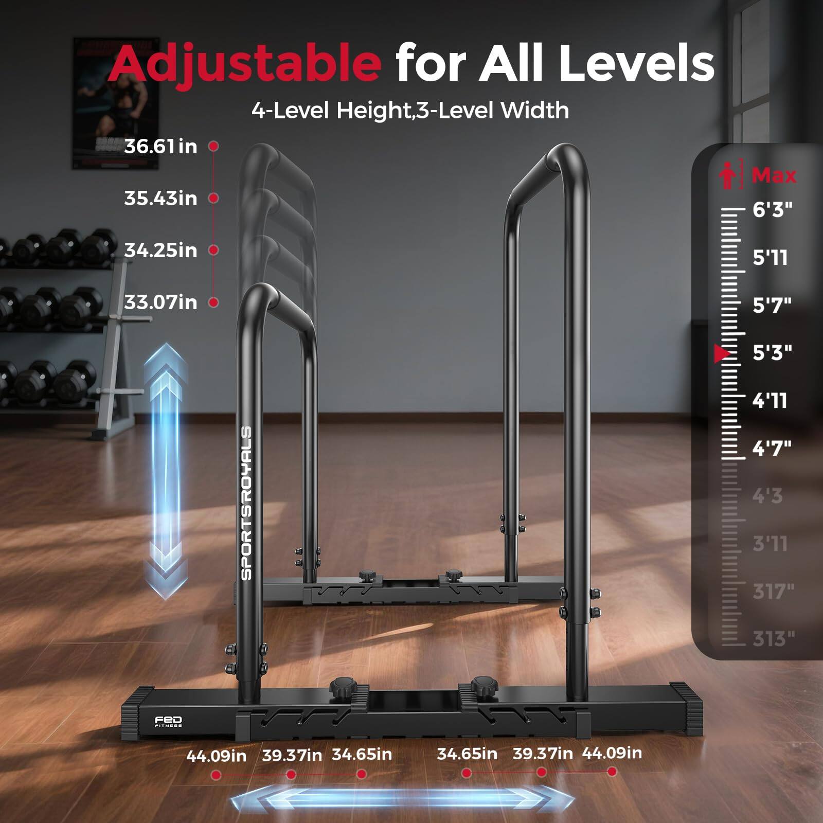 Adjustable for All Levels  
4-Level Height, 3-Level Width  

36.61in  
35.43in  
34.25in  
33.07in  

6'3"  
5'11"  
5'7"  
5'3"  
4'11"  
4'7"  
4'3"  
3'11"  

317"  
313"  

44.09in  
39.37in  
34.65in  
34.65in  
39.37in  
44.09in