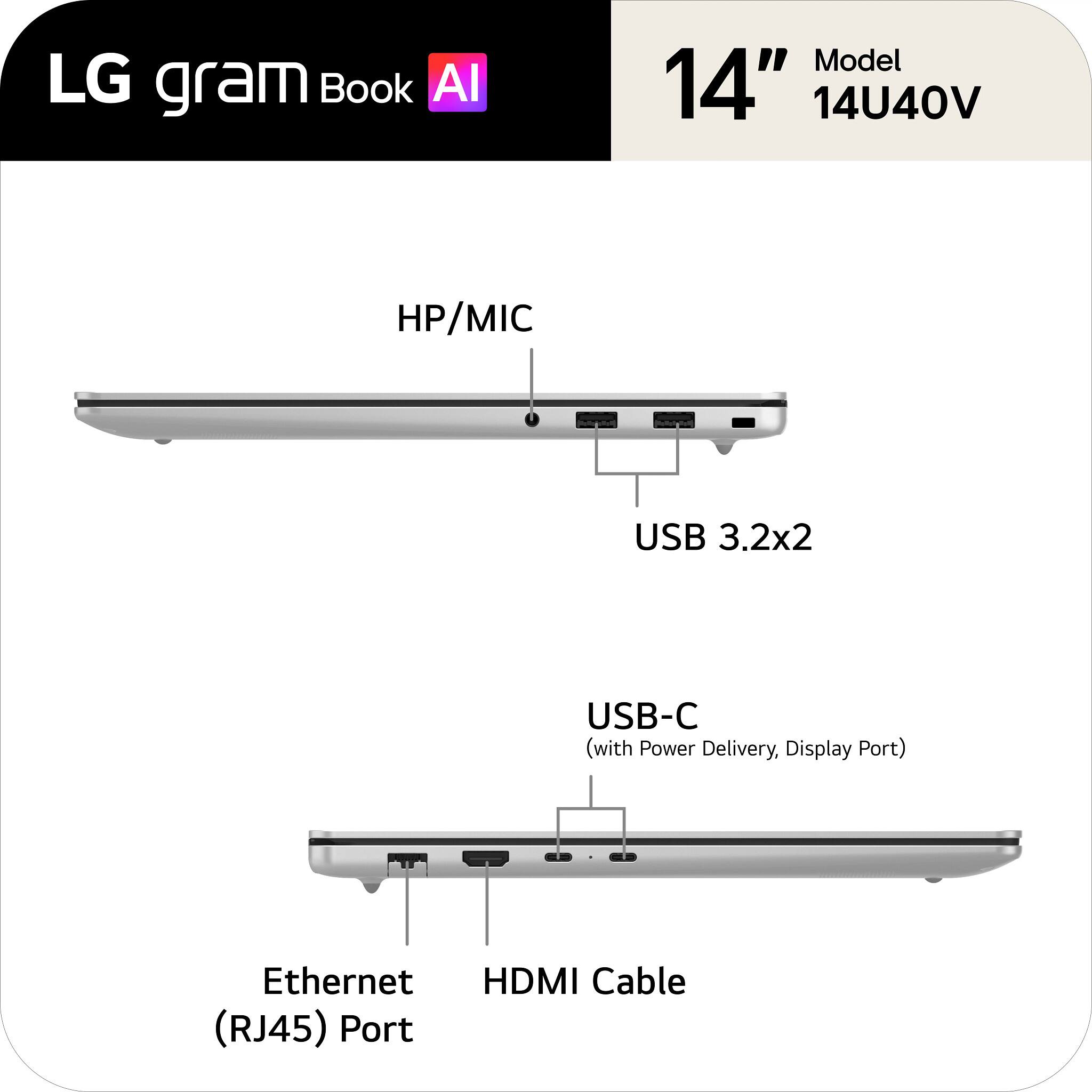 LG gram Book AI  
14" Model 14U40V  
HP/MIC  
USB 3.2x2  
USB-C (with Power Delivery, Display Port)  
Ethernet (RJ45) Port  
HDMI Cable