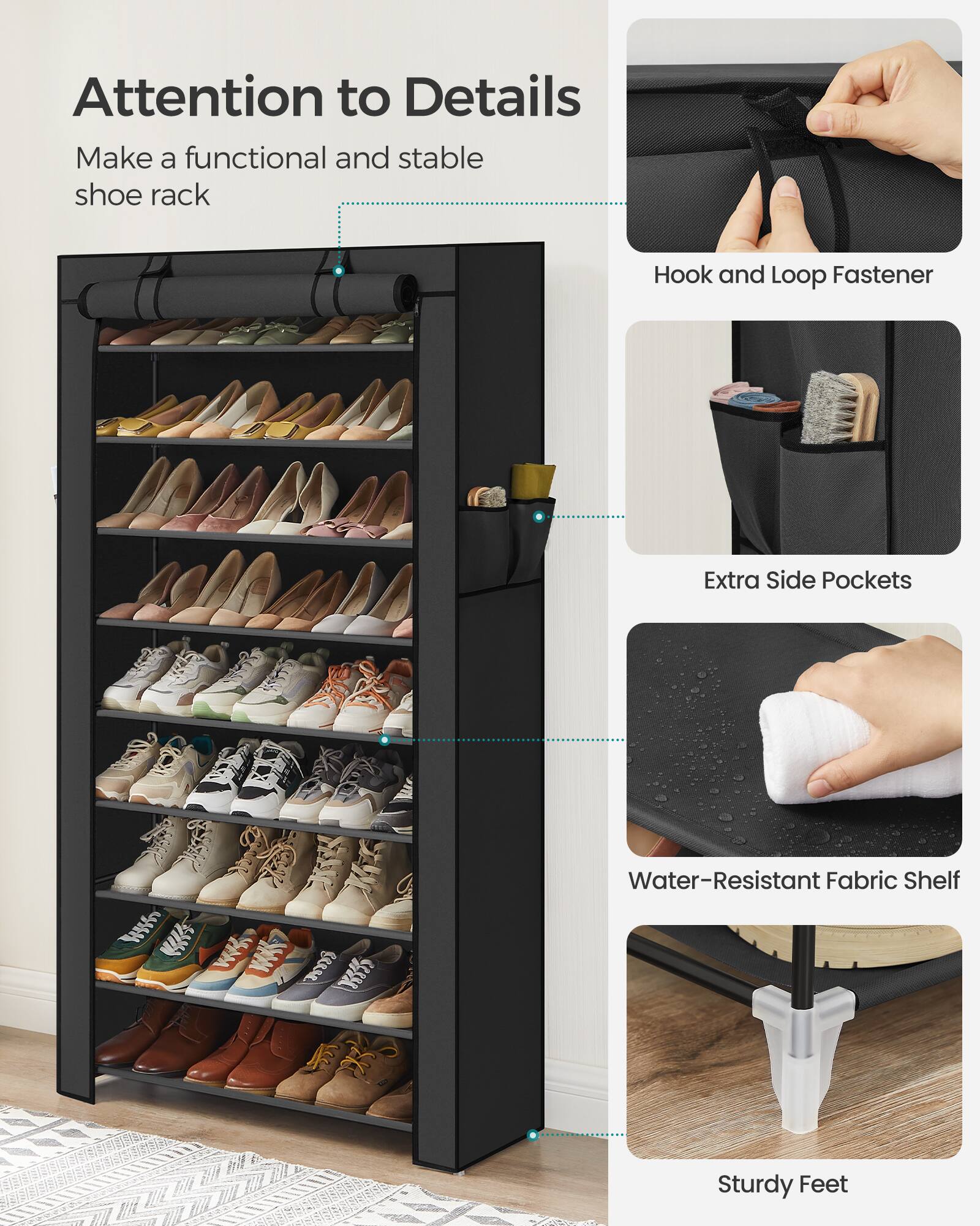 Attention to Details  
Make a functional and stable shoe rack  

- Hook and Loop Fastener  
- Extra Side Pockets  
- Water-Resistant Fabric Shelf  
- Sturdy Feet